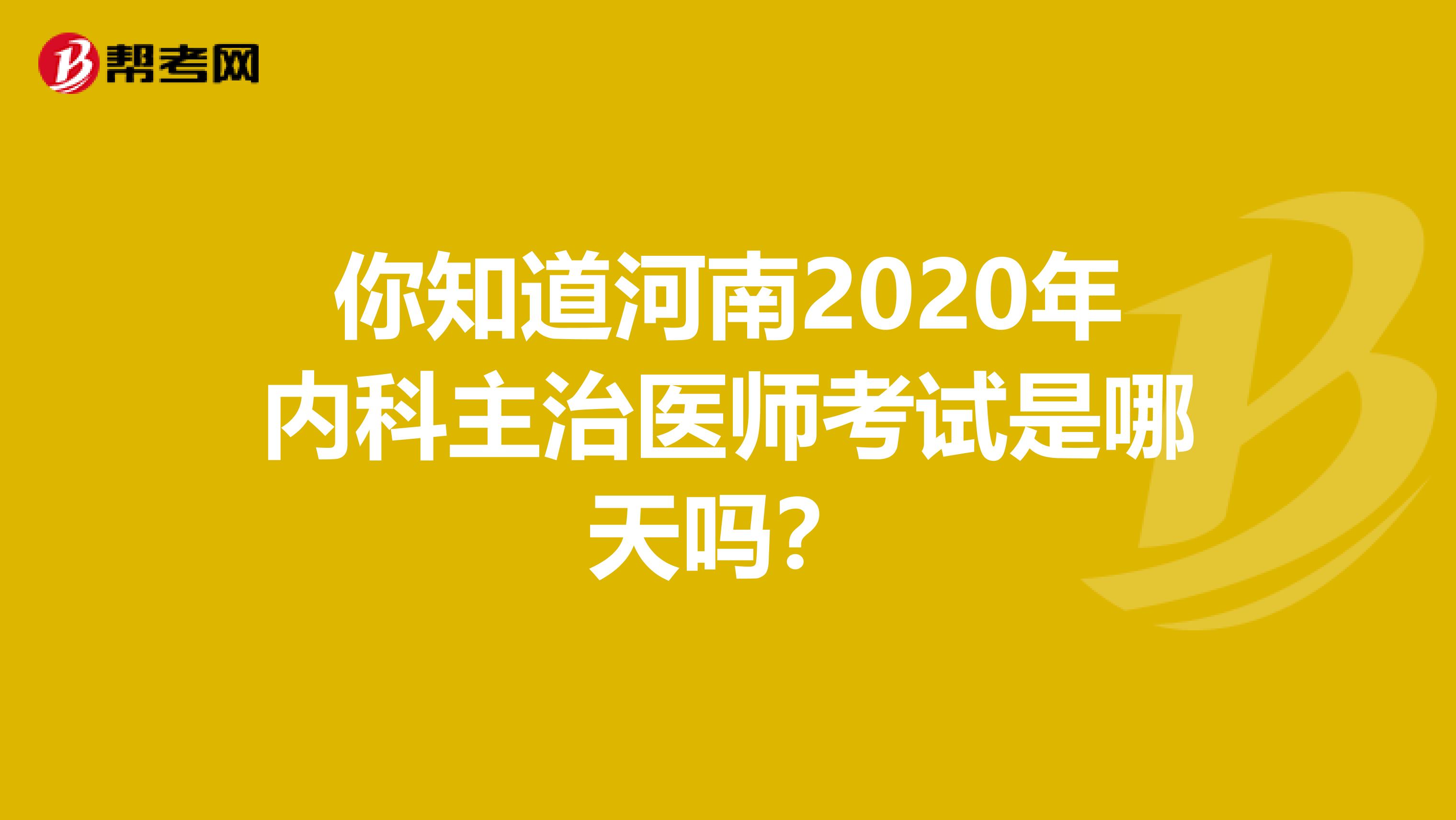 你知道河南2020年内科主治医师考试是哪天吗？