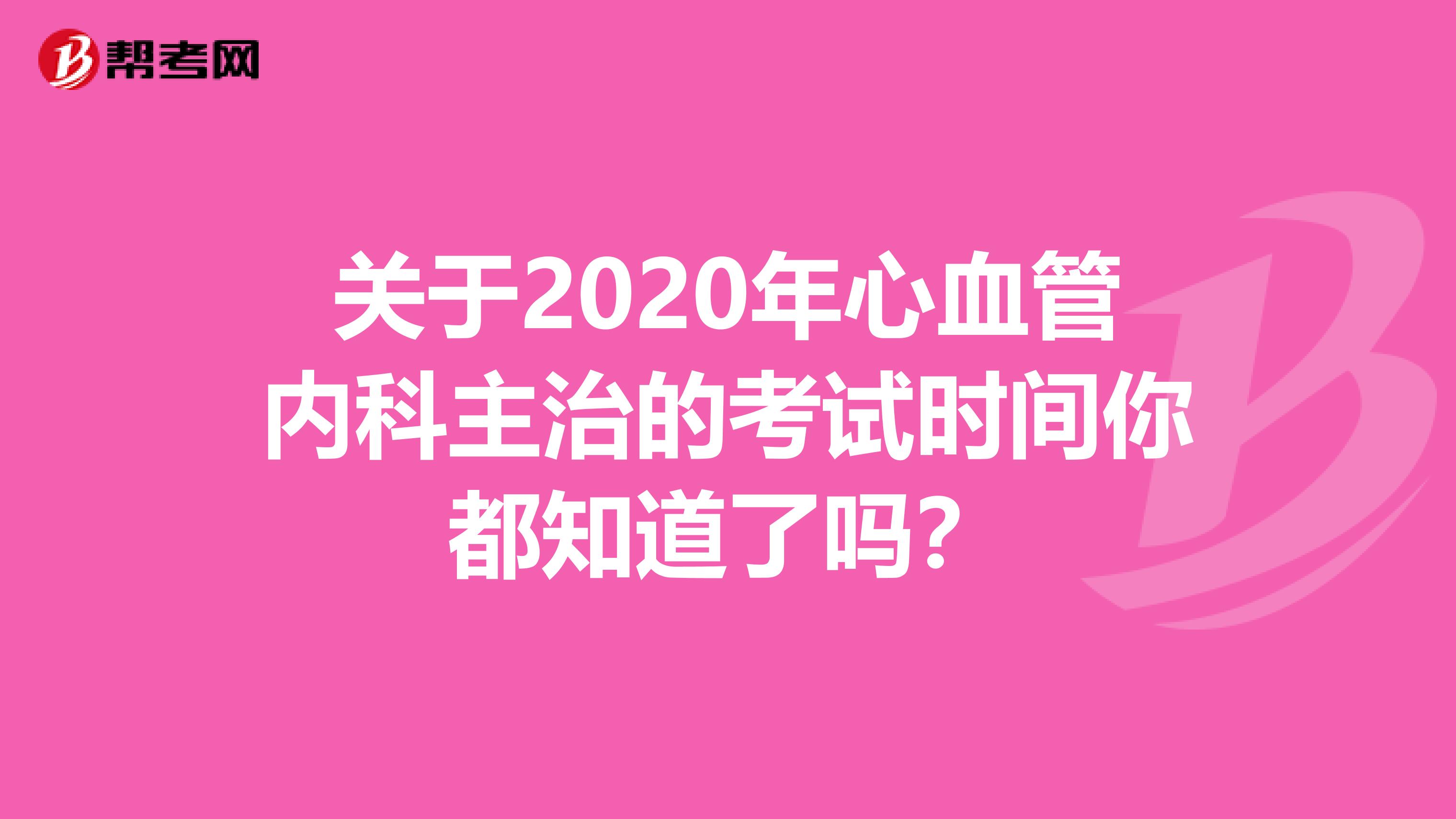 关于2020年心血管内科主治的考试时间你都知道了吗？