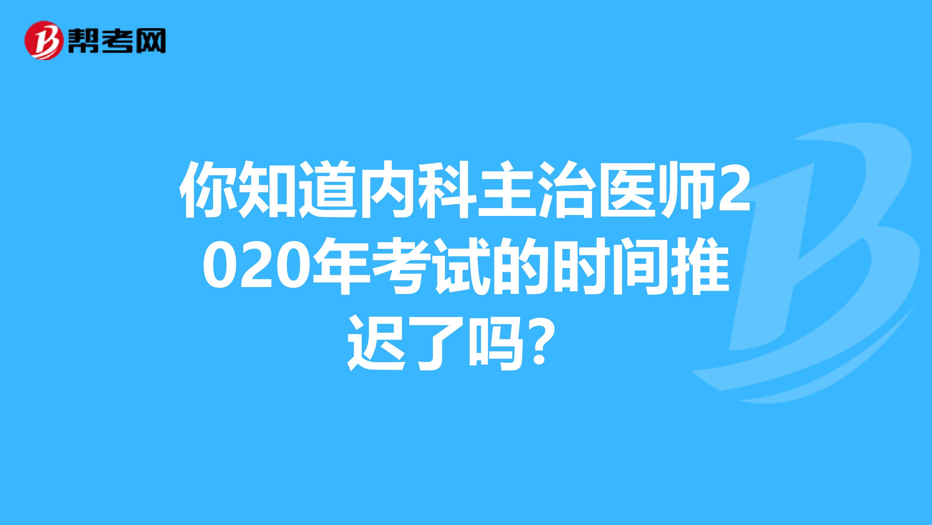 你知道内科主治医师2020年考试的时间推迟了吗？