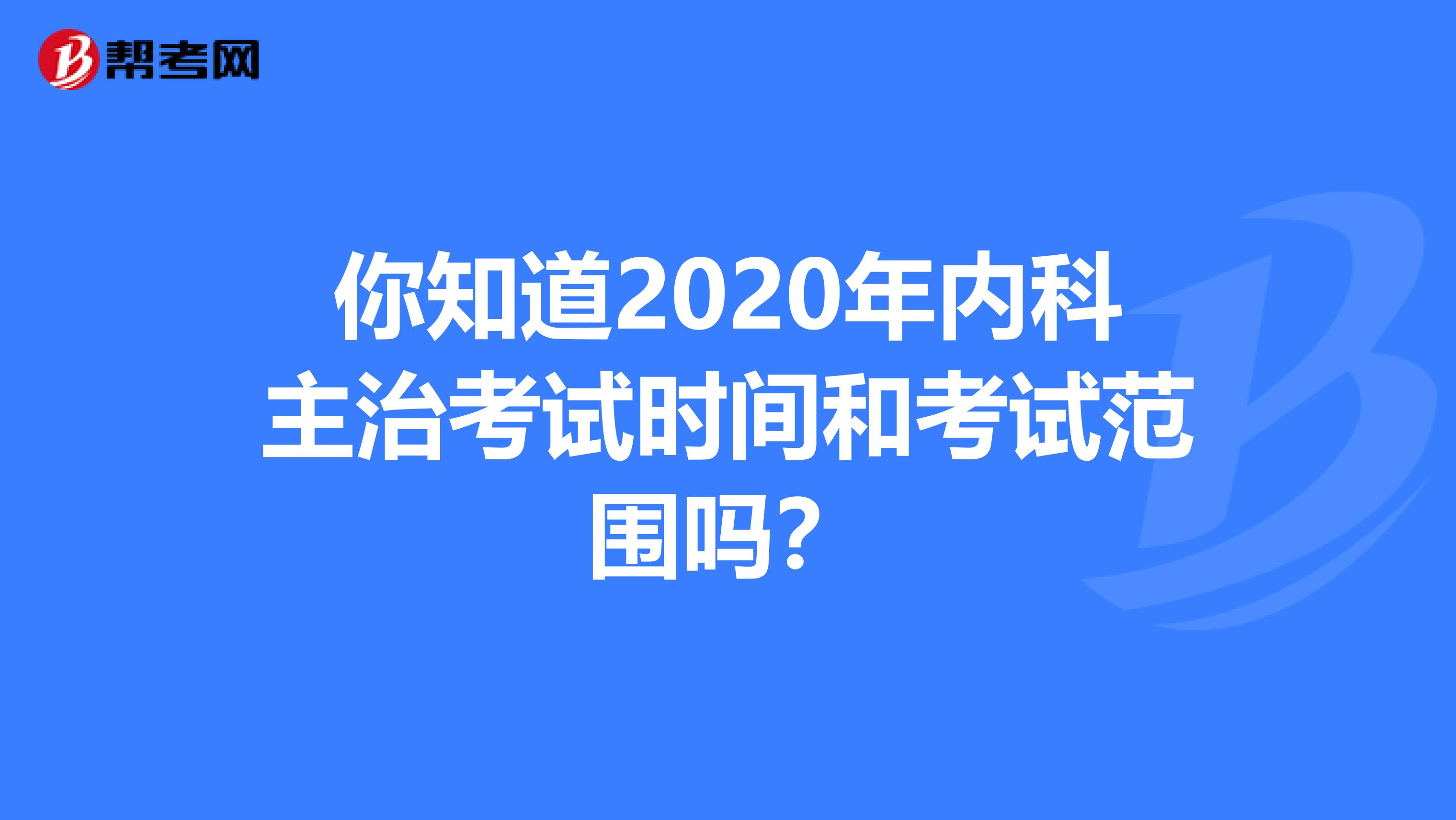 你知道2020年内科主治考试时间和考试范围吗？