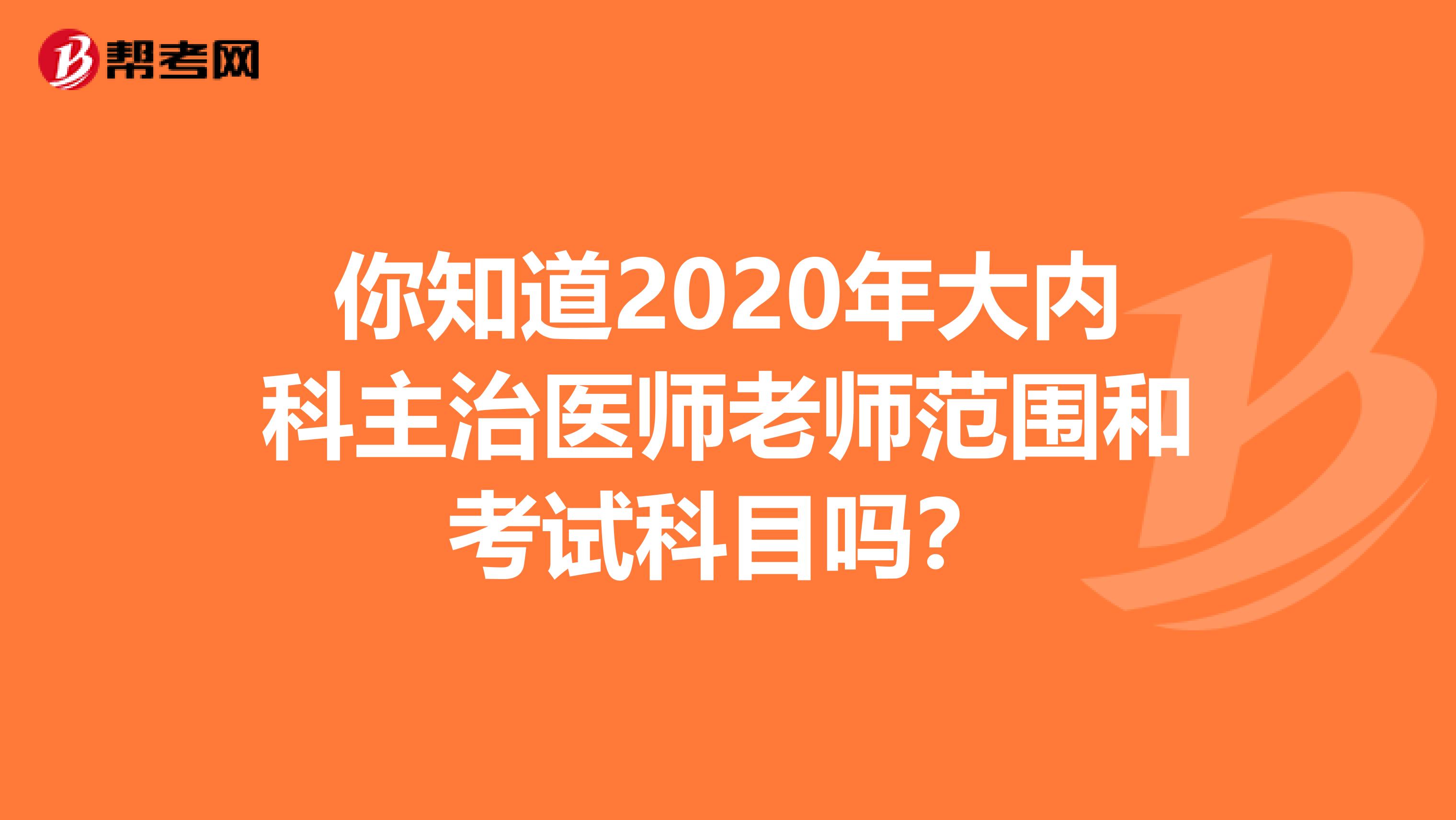 你知道2020年大内科主治医师老师范围和考试科目吗？