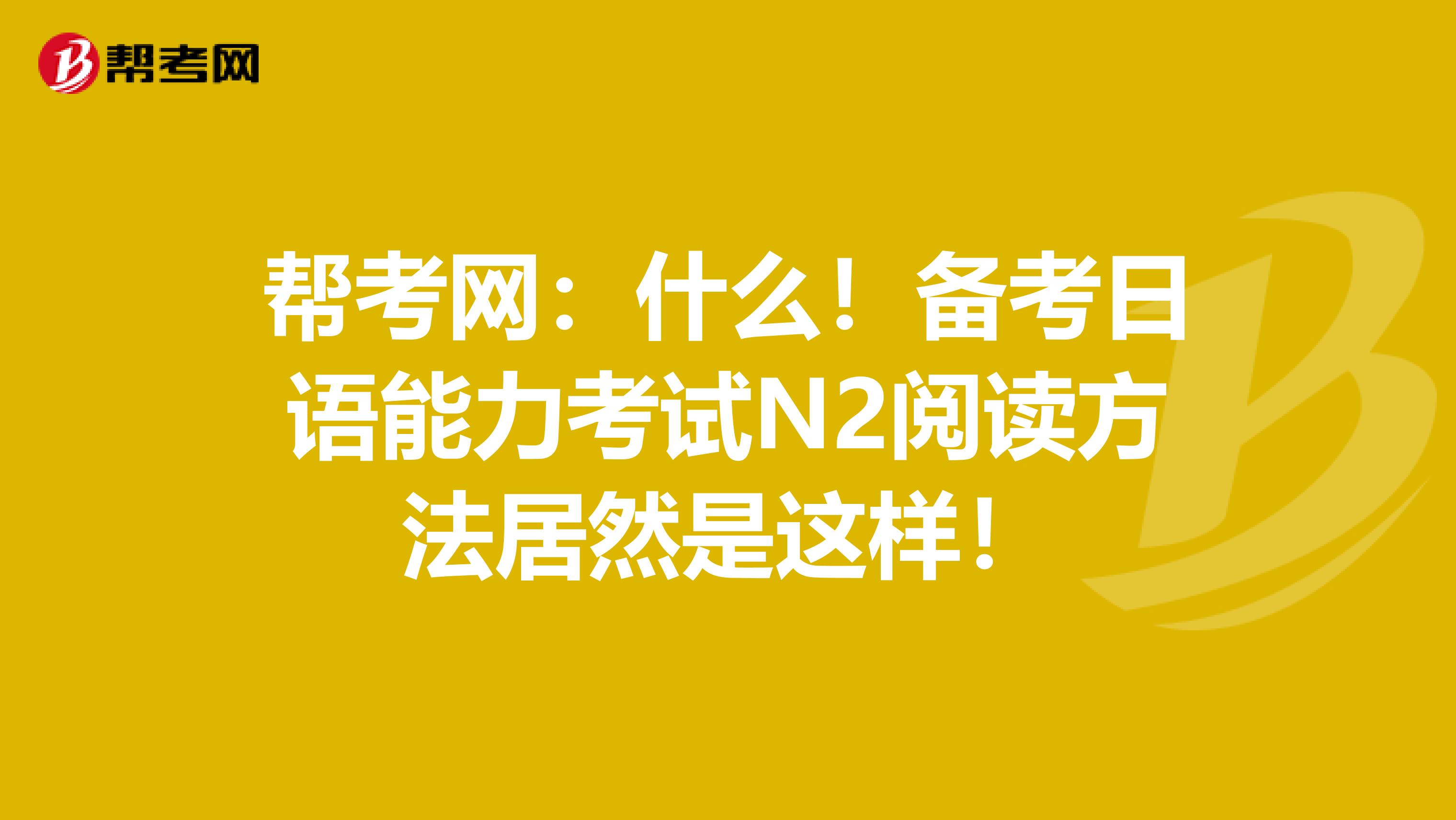 帮考网：什么！备考日语能力考试N2阅读方法居然是这样！