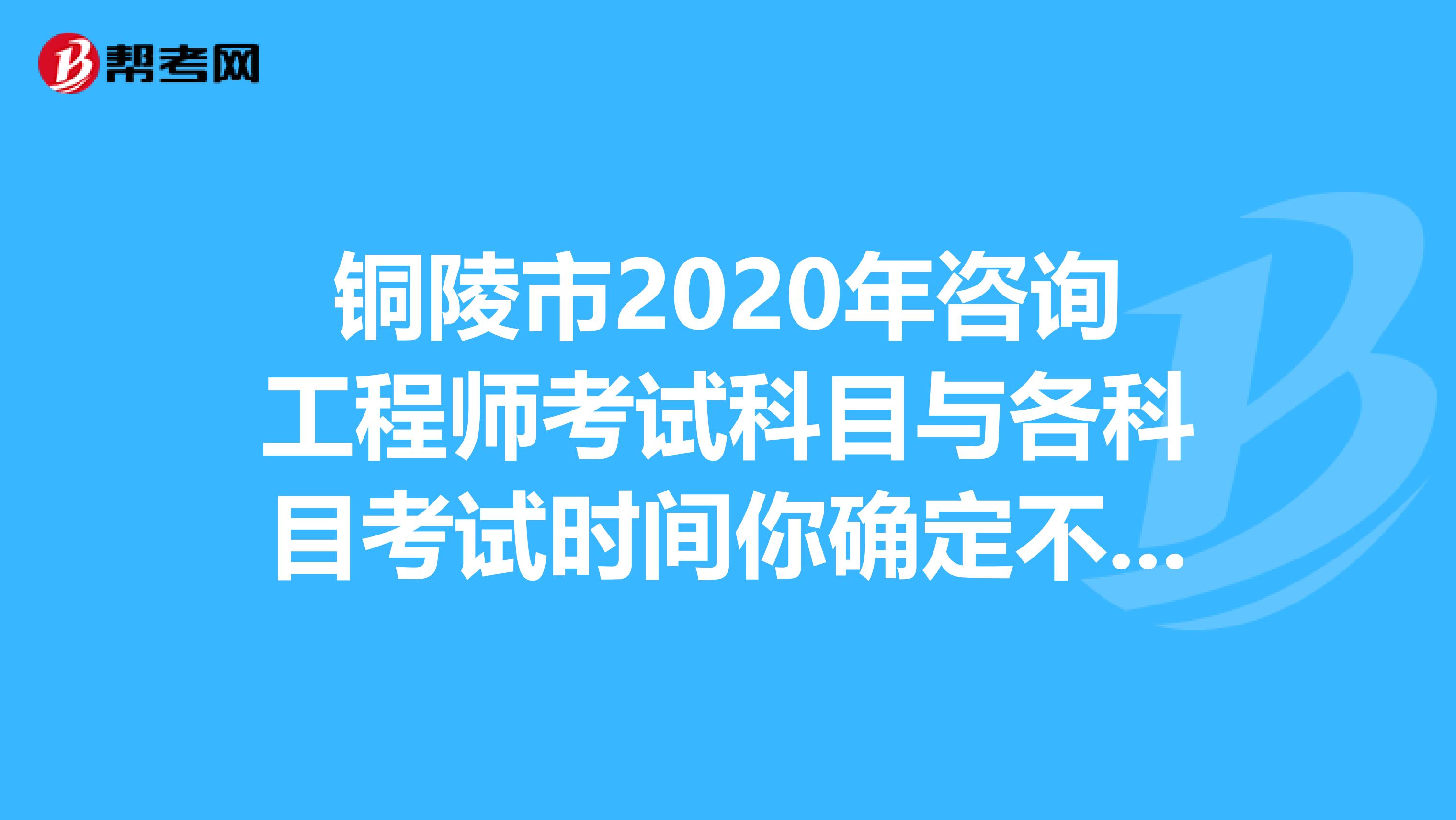 铜陵市2020年咨询工程师考试科目与各科目考试时间你确定不来看一看？