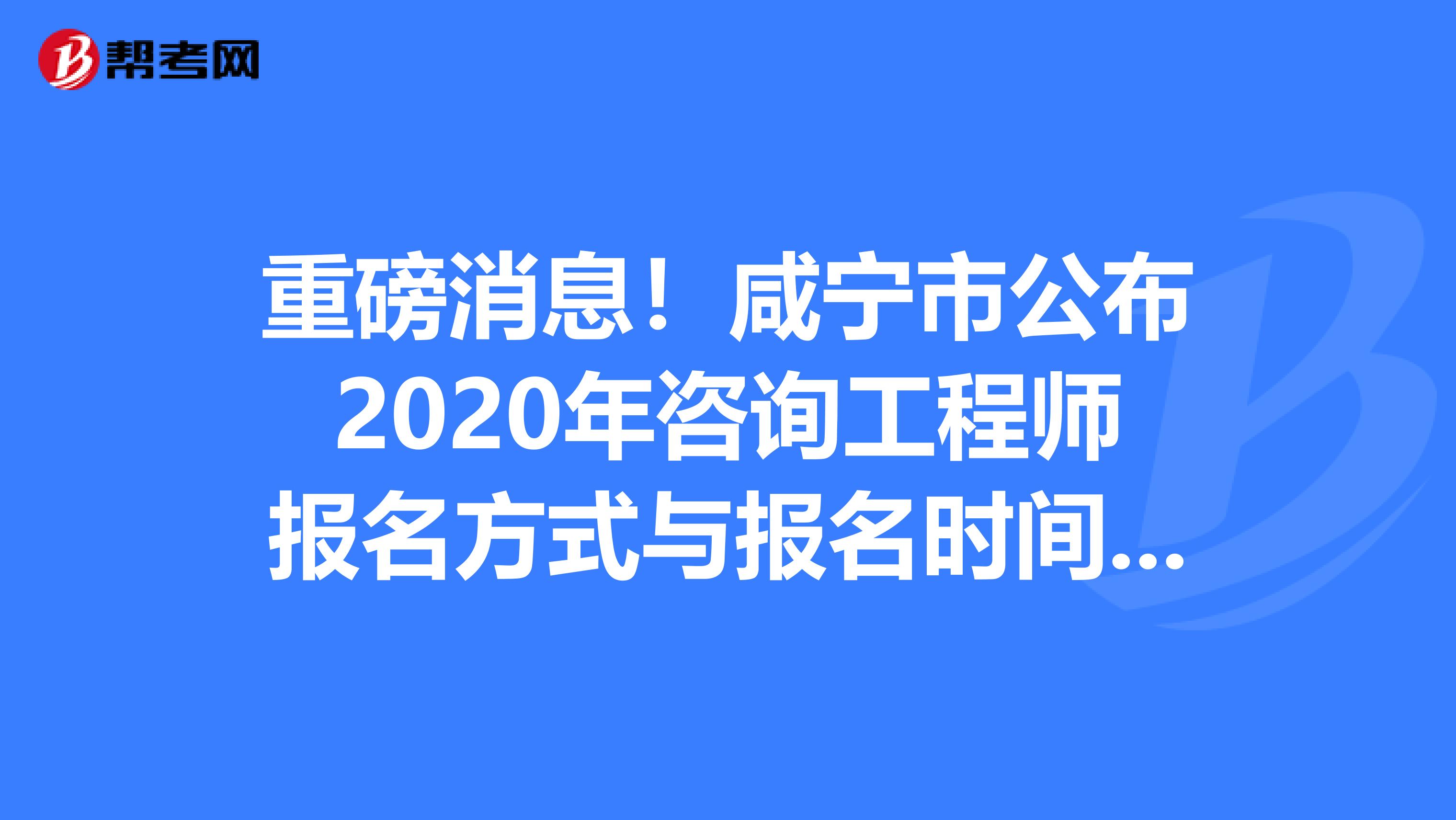 重磅消息！咸宁市公布2020年咨询工程师报名方式与报名时间了。