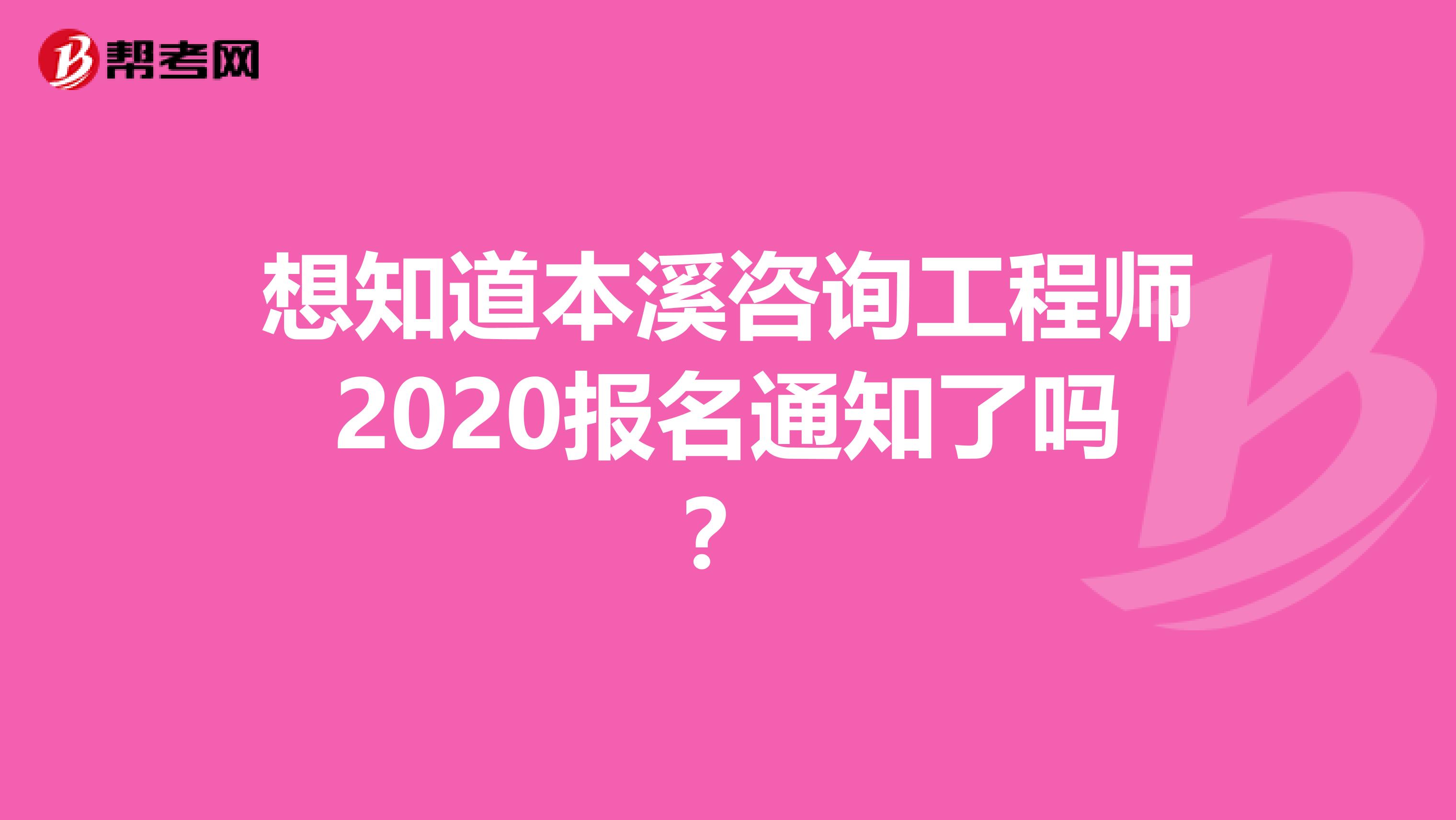 想知道本溪咨询工程师2020报名通知了吗？