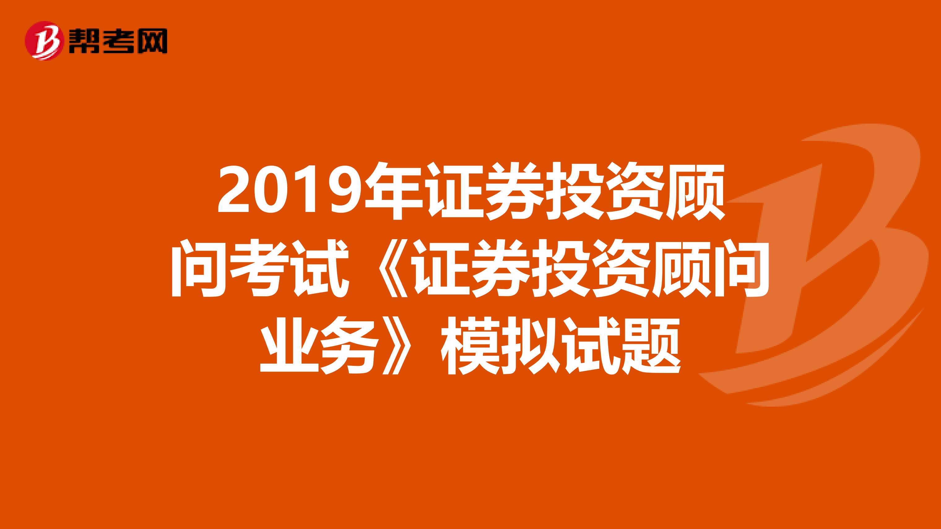 2019年证券投资顾问考试《证券投资顾问业务》模拟试题