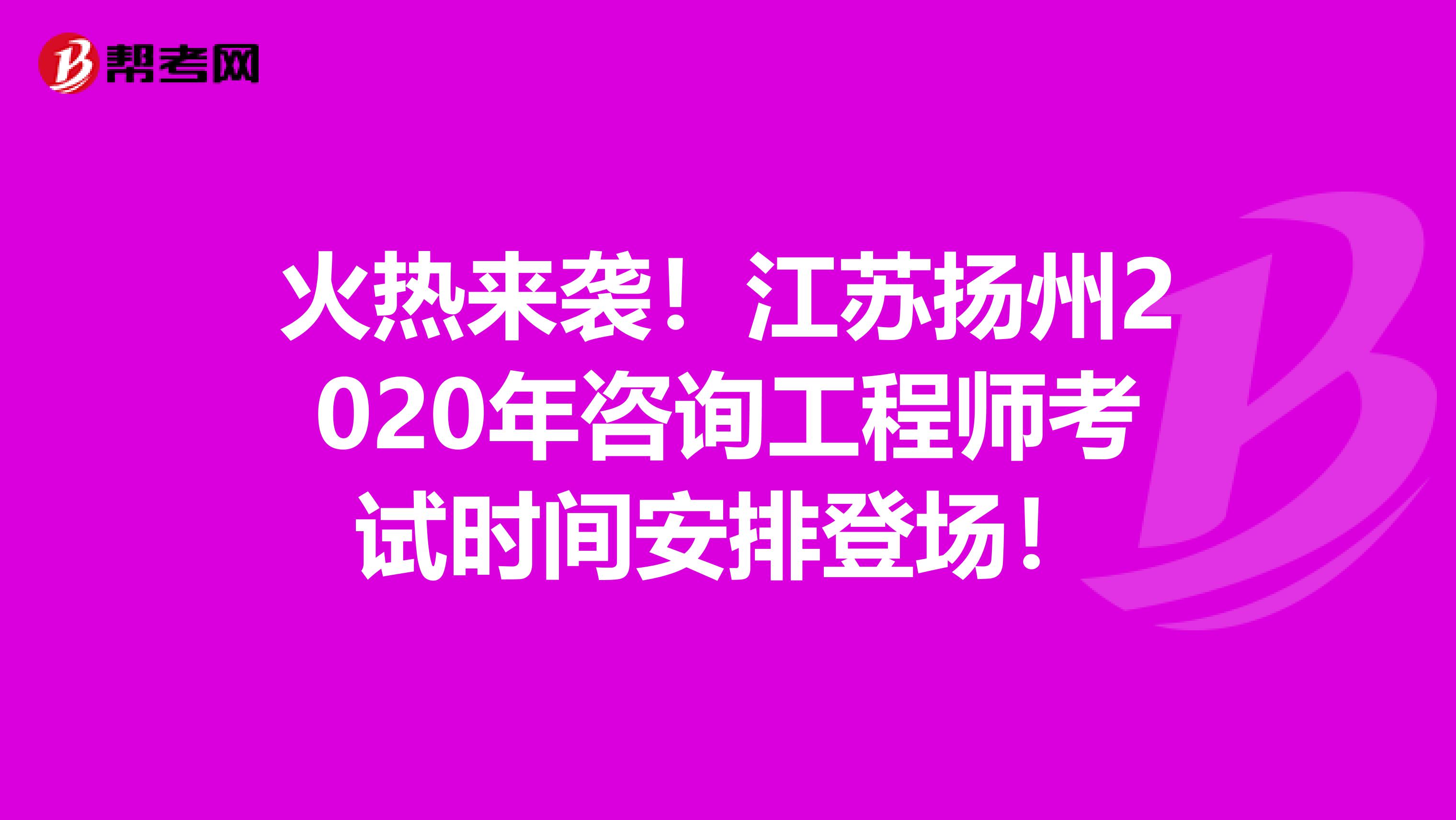 火热来袭！江苏扬州2020年咨询工程师考试时间安排登场！