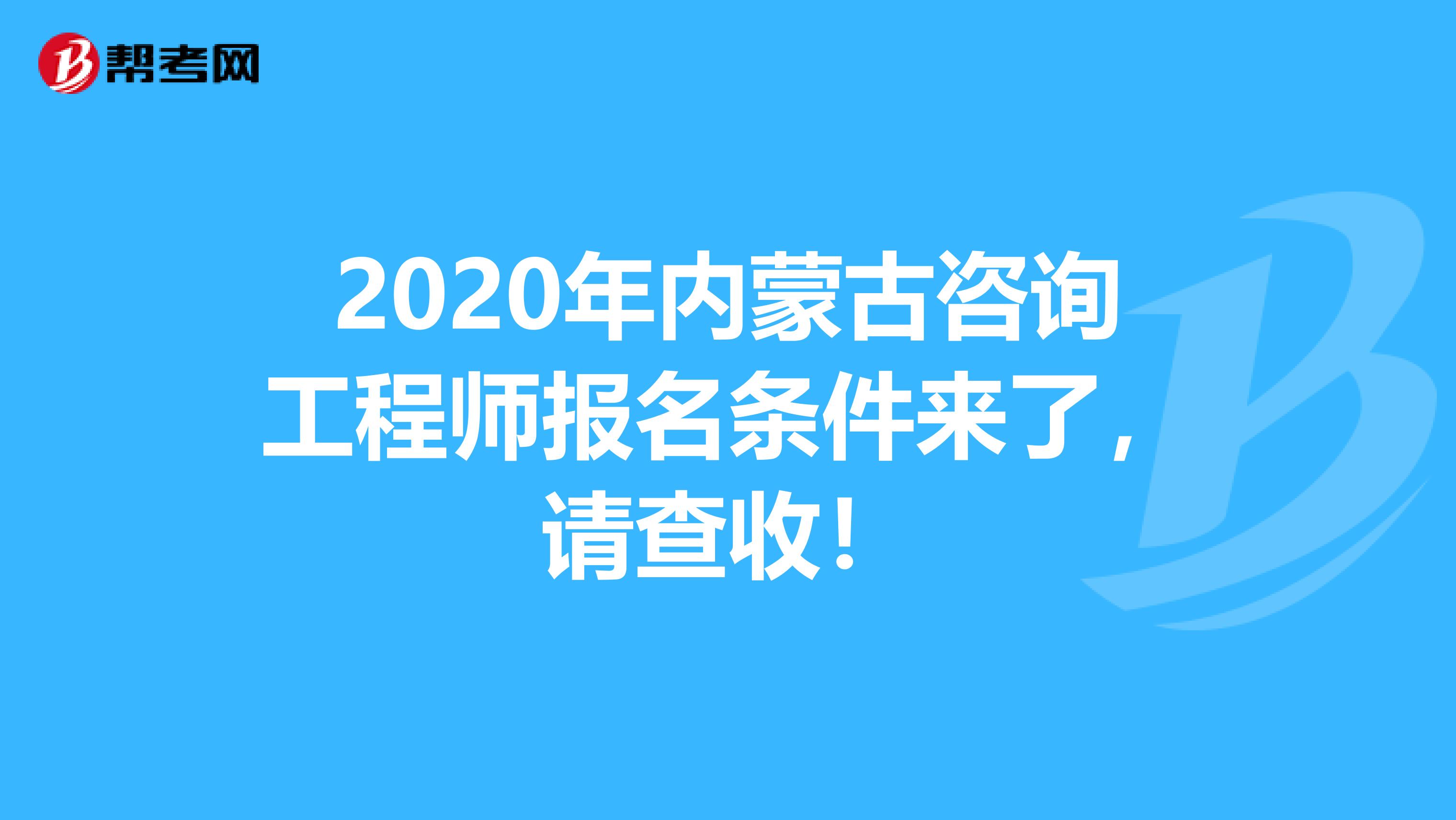 2020年内蒙古咨询工程师报名条件来了，请查收！