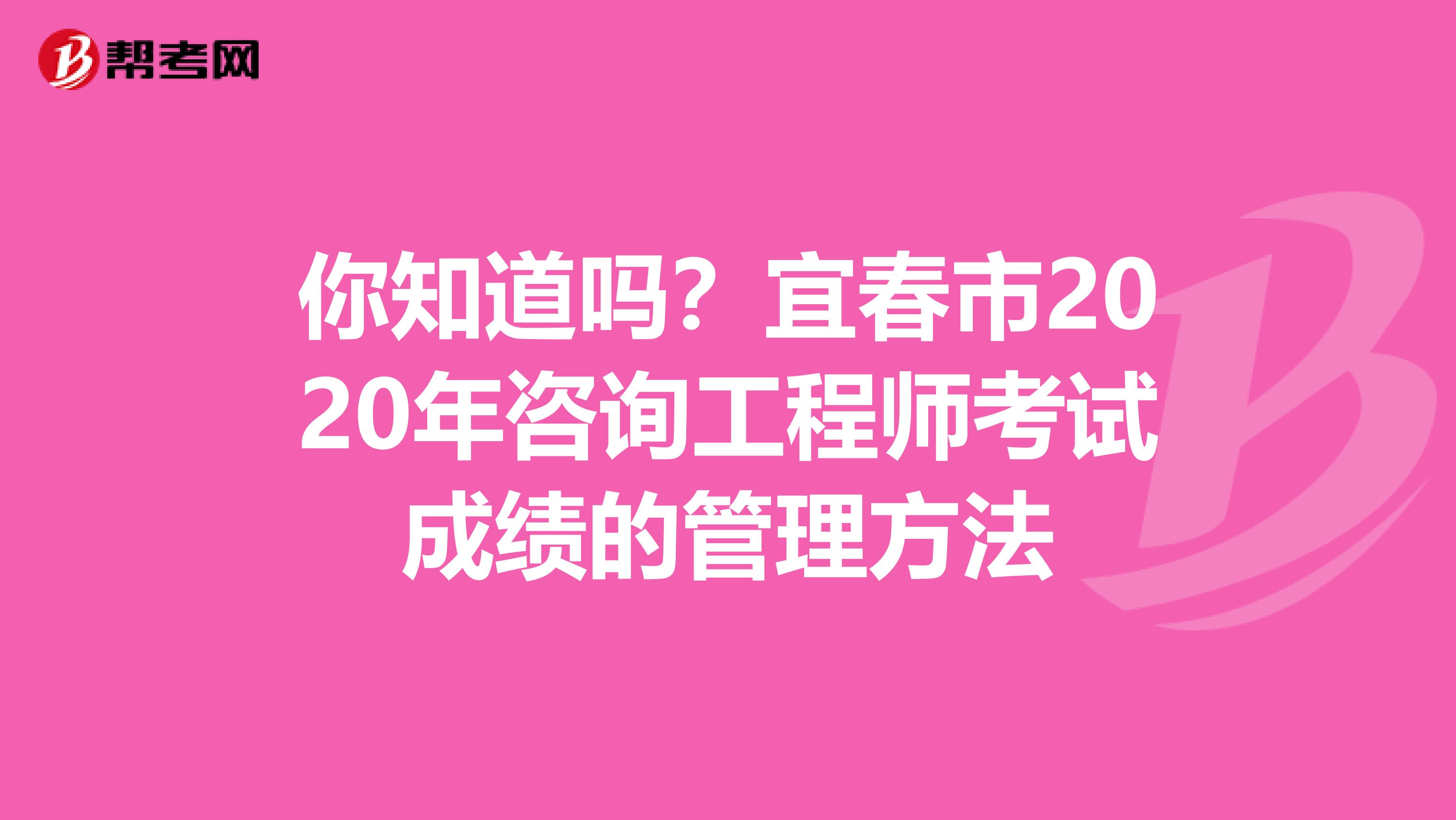 你知道吗？宜春市2020年咨询工程师考试成绩的管理方法
