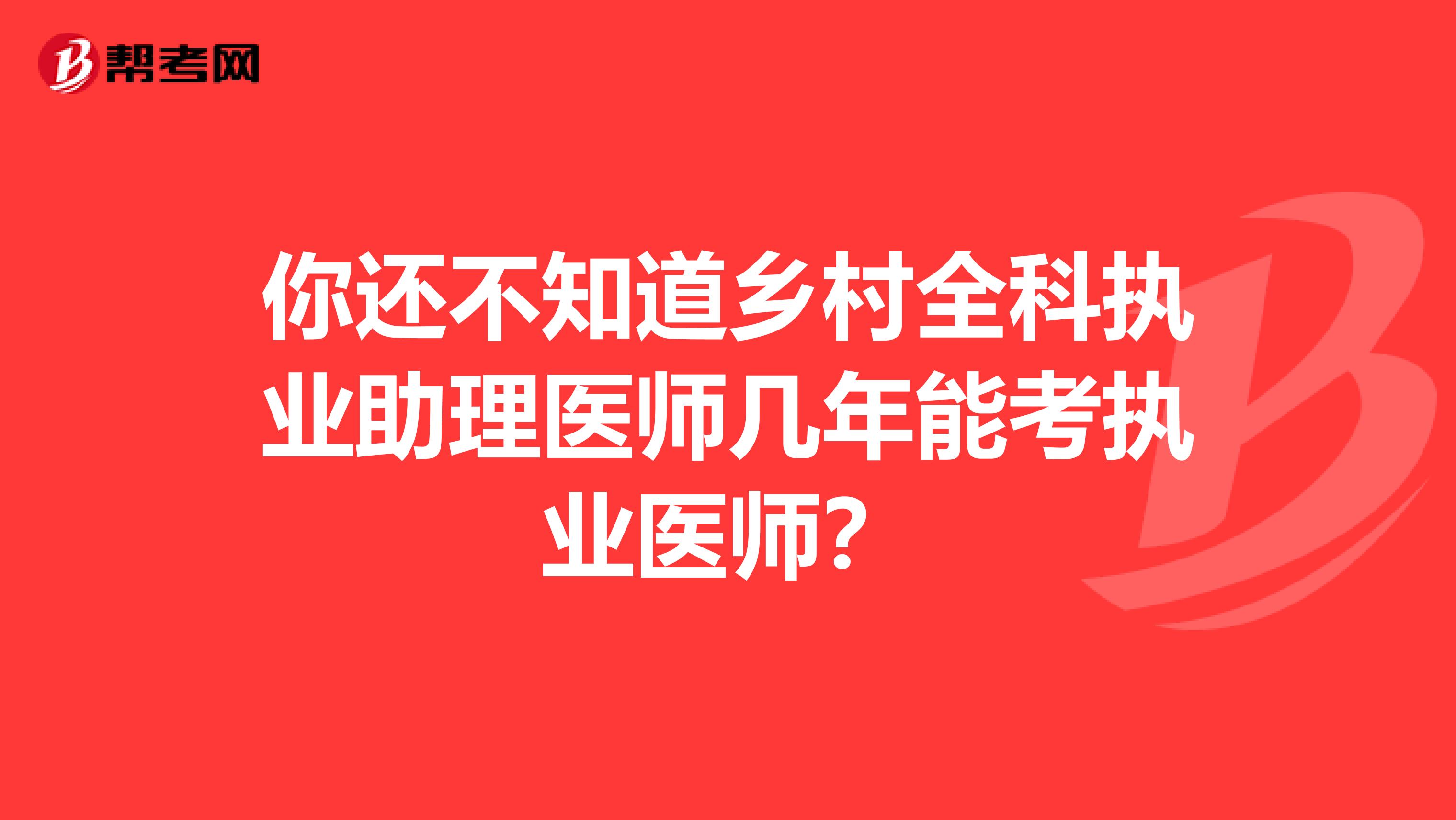 你还不知道乡村全科执业助理医师几年能考执业医师？