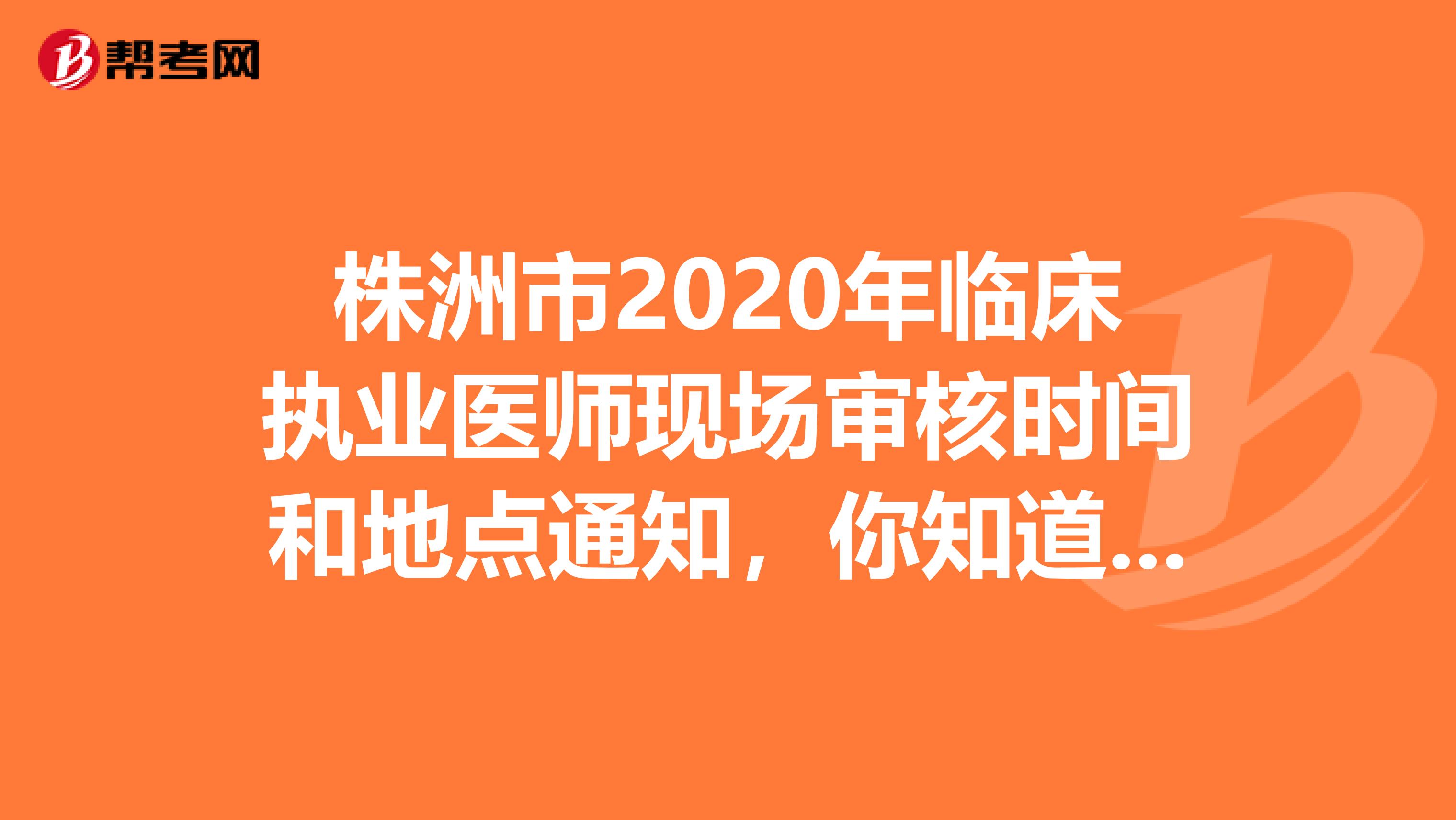 株洲市2020年臨床執(zhí)業(yè)醫(yī)師現(xiàn)場審核時間和地點通知，你知道嗎？