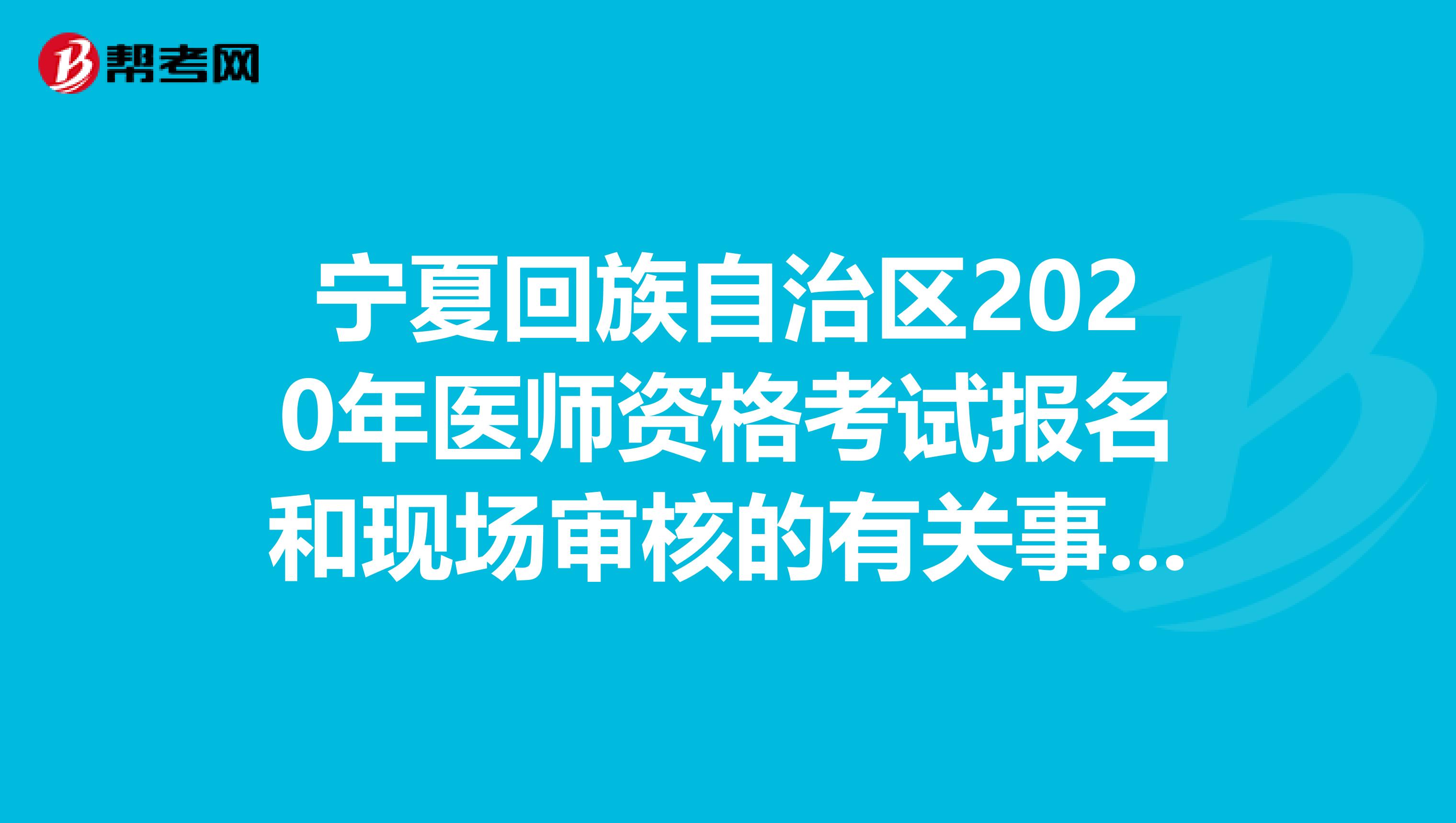 宁夏回族自治区2020年医师资格考试报名和现场审核的有关事项公布！