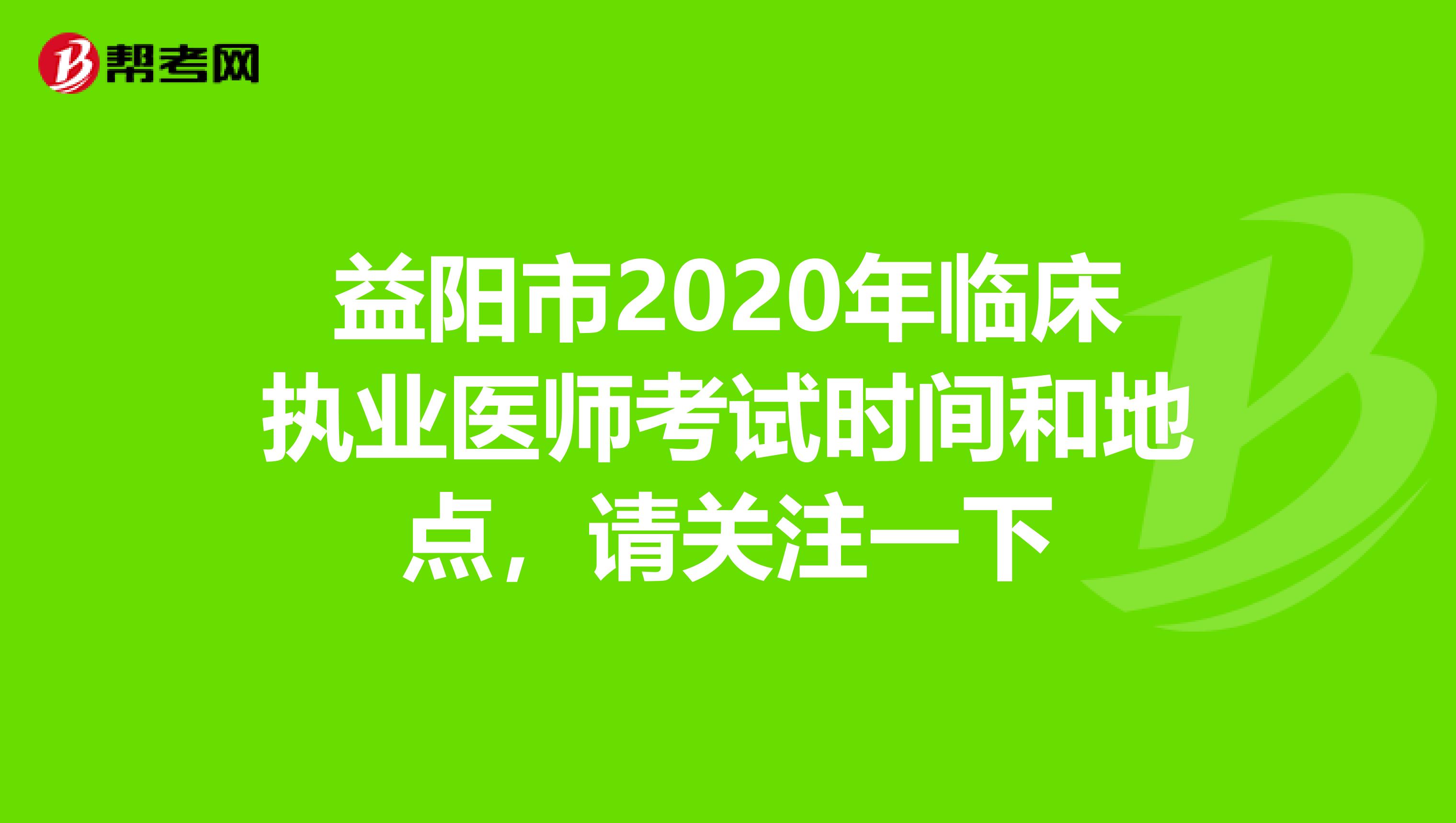 益阳市2020年临床执业医师考试时间和地点，请关注一下