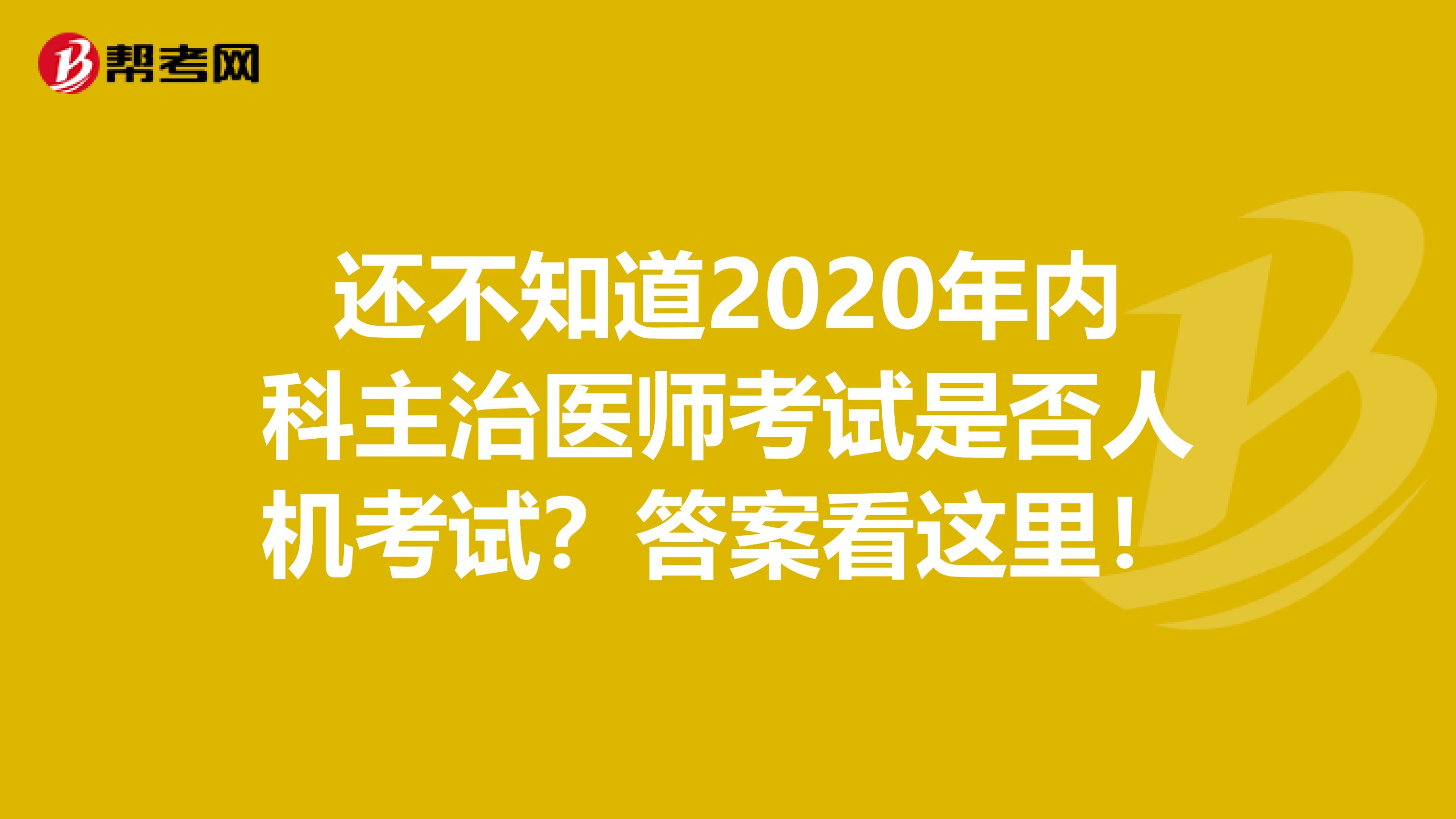 还不知道2020年内科主治医师考试是否人机考试？答案看这里！