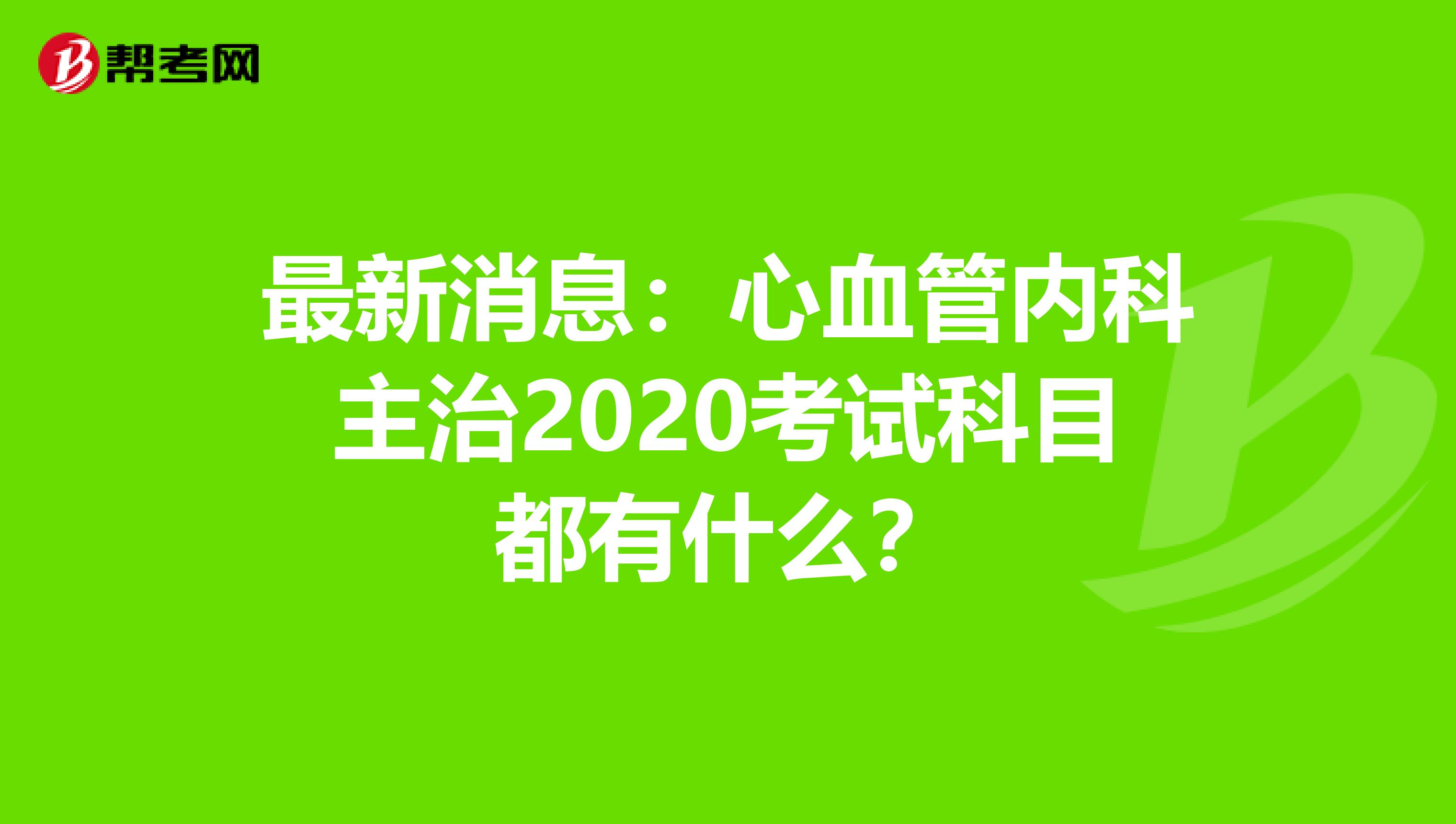 最新消息：心血管内科主治2020考试科目都有什么？