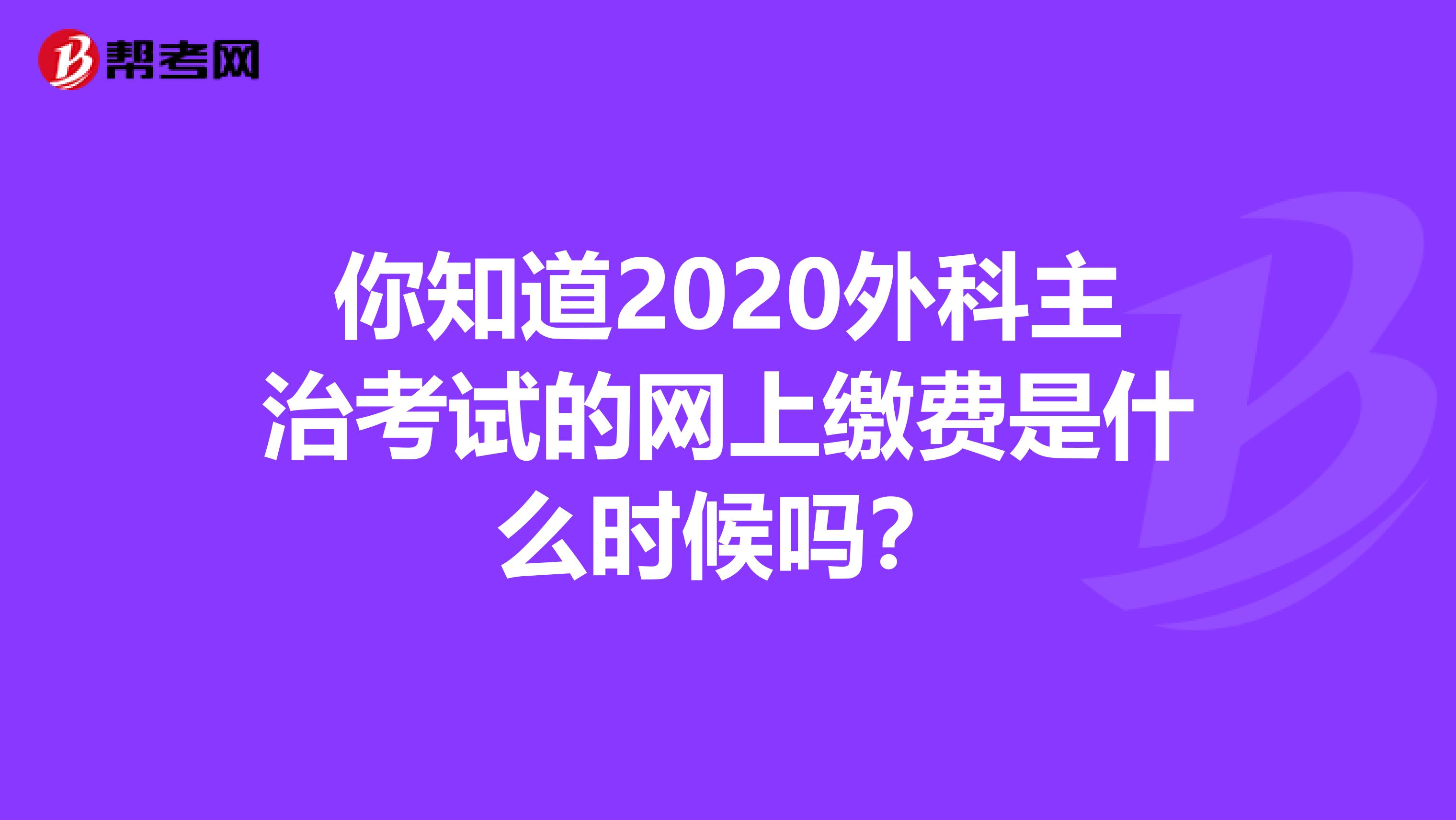 你知道2020外科主治考试的网上缴费是什么时候吗？