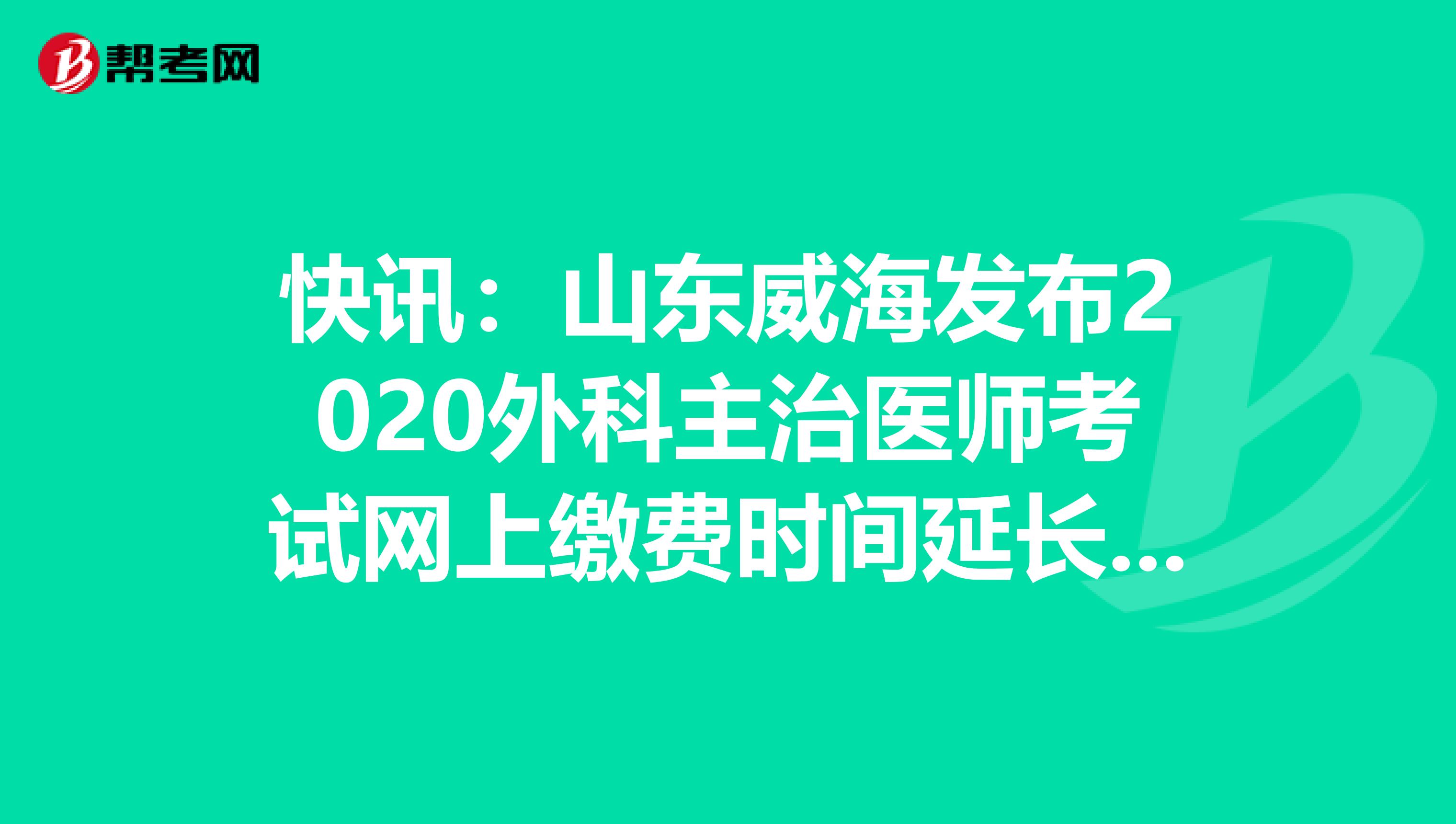 快讯：山东威海发布2020外科主治医师考试网上缴费时间延长通知