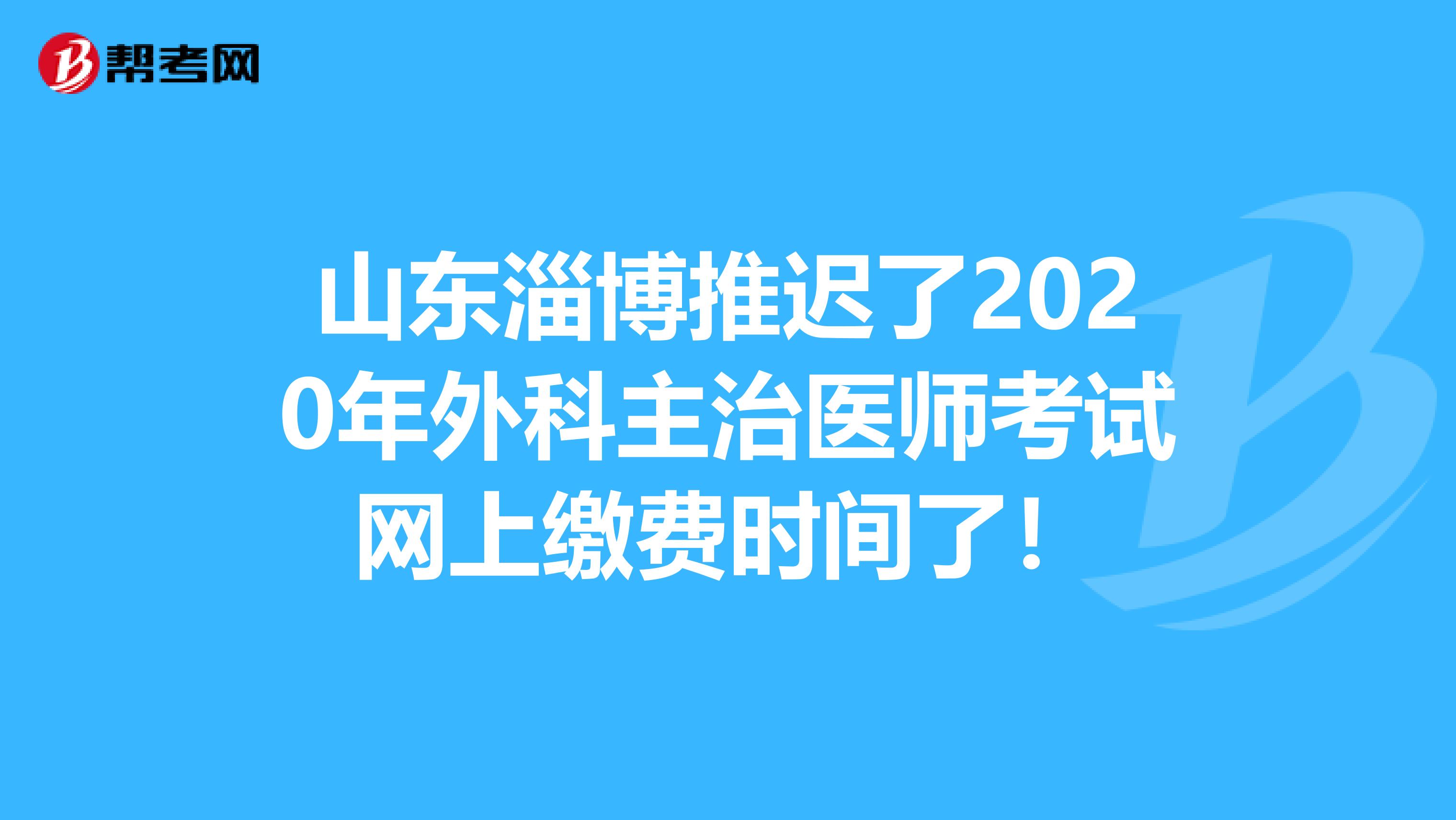山东淄博推迟了2020年外科主治医师考试网上缴费时间了！