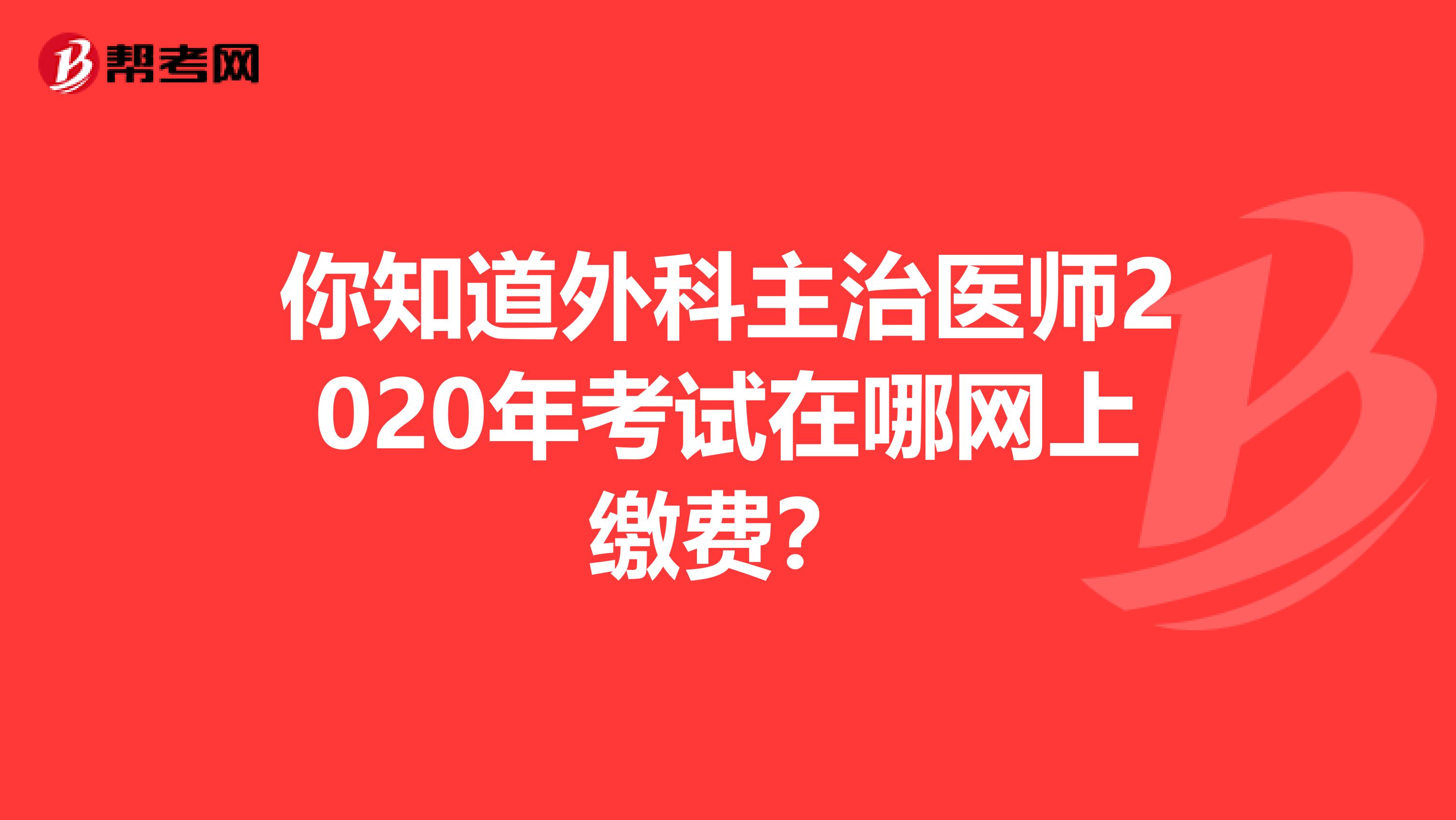 你知道外科主治医师2020年考试在哪网上缴费？