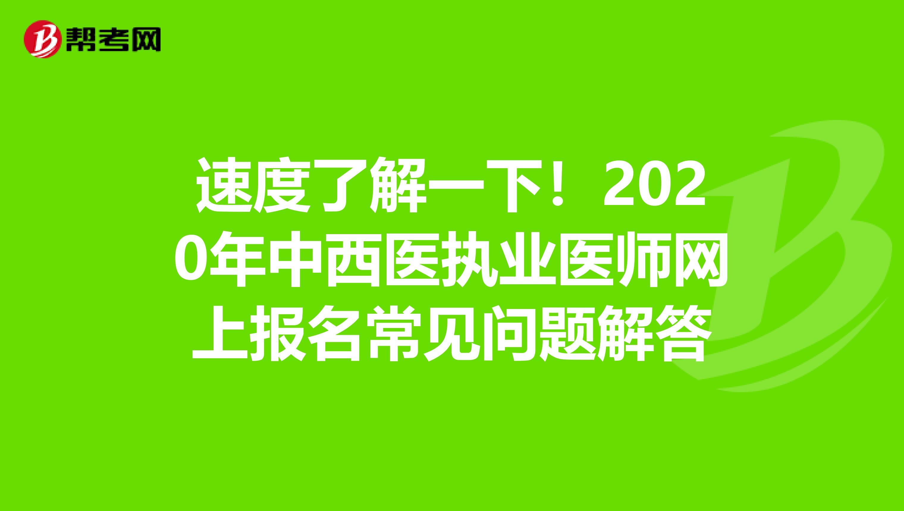 速度了解一下！2020年中西医执业医师网上报名常见问题解答
