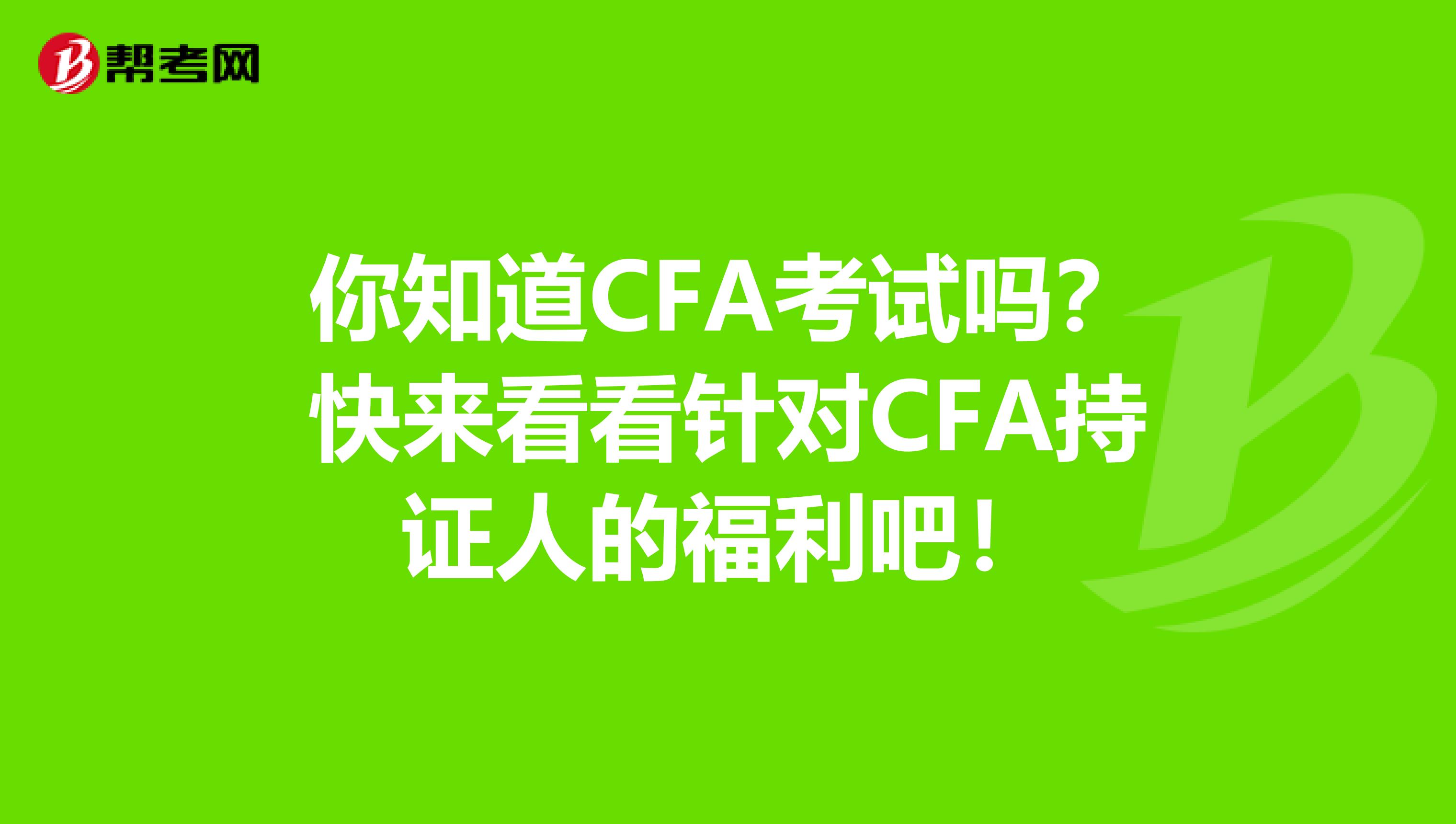 你知道CFA考试吗？快来看看针对CFA持证人的福利吧！