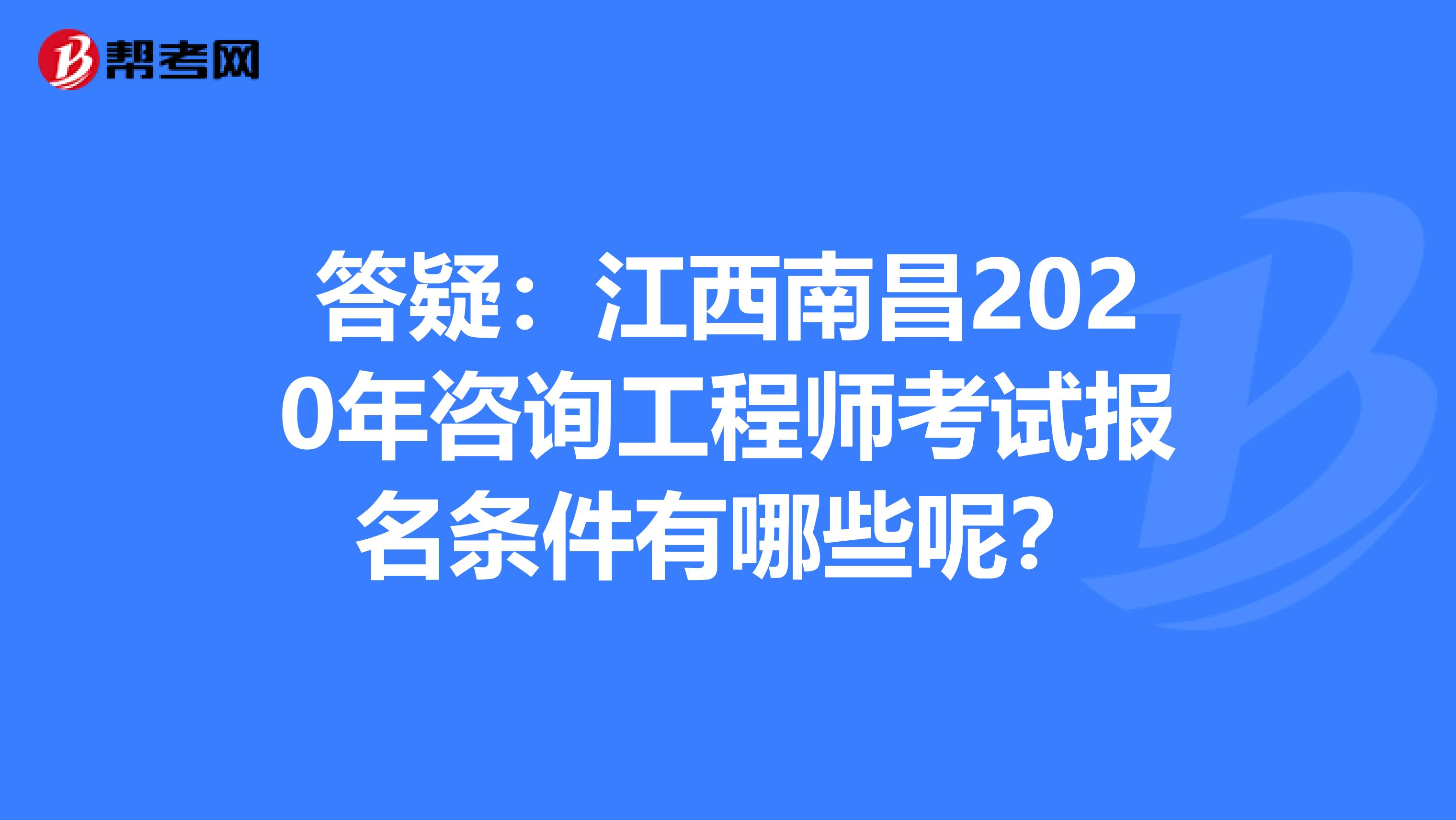 答疑：江西南昌2020年咨询工程师考试报名条件有哪些呢？
