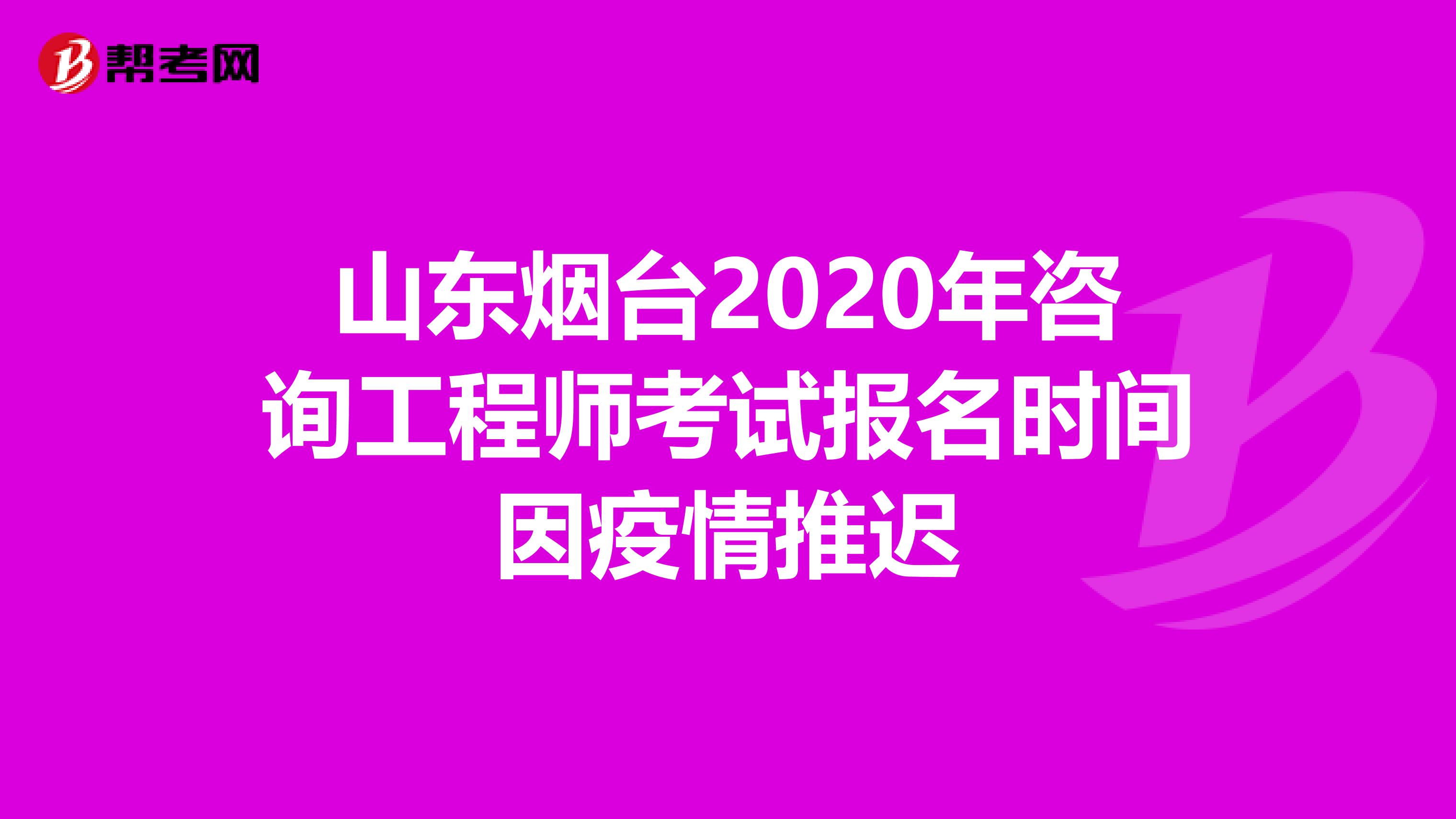 山东烟台2020年咨询工程师考试报名时间因疫情推迟