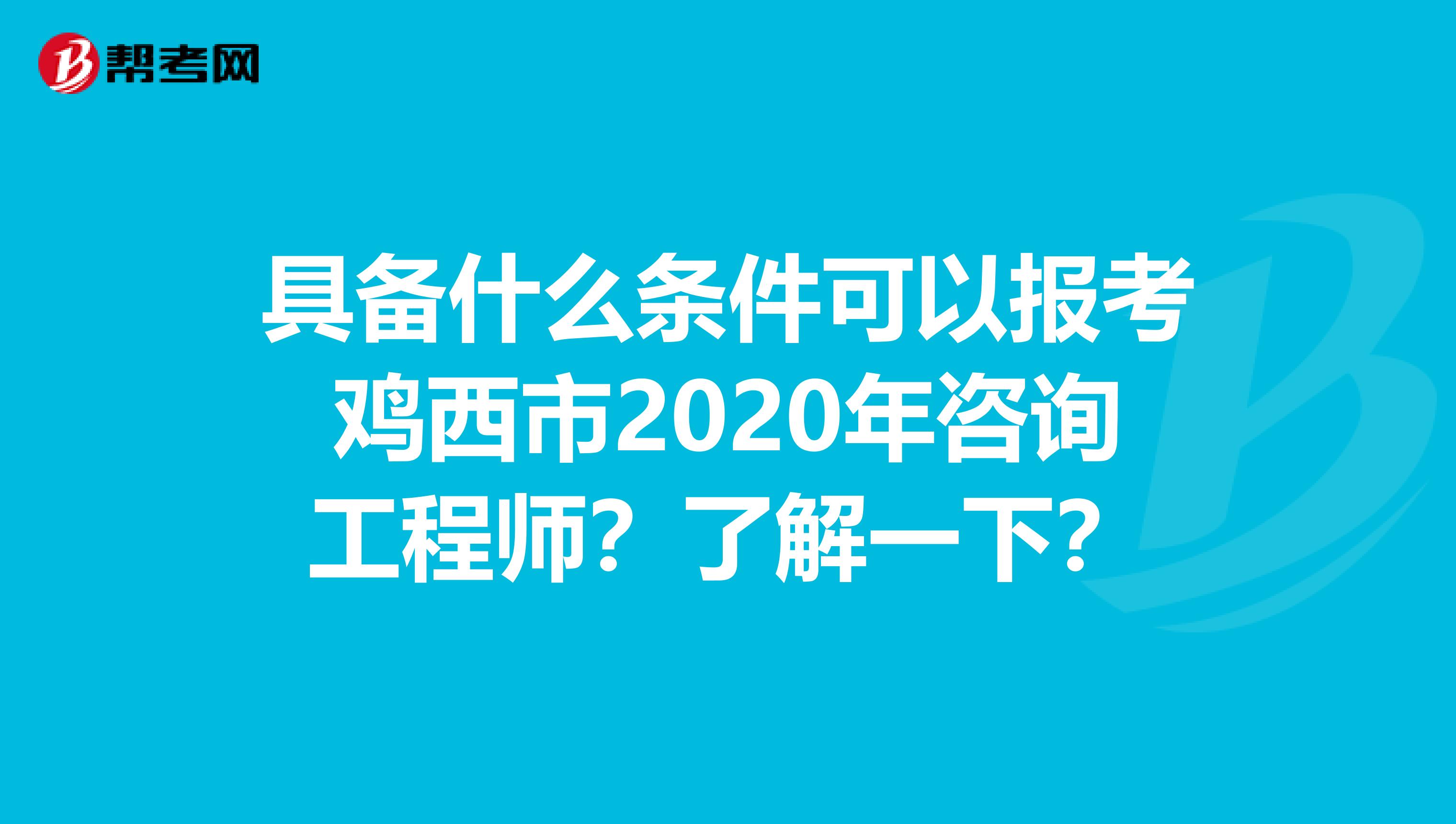 具备什么条件可以报考鸡西市2020年咨询工程师？了解一下？