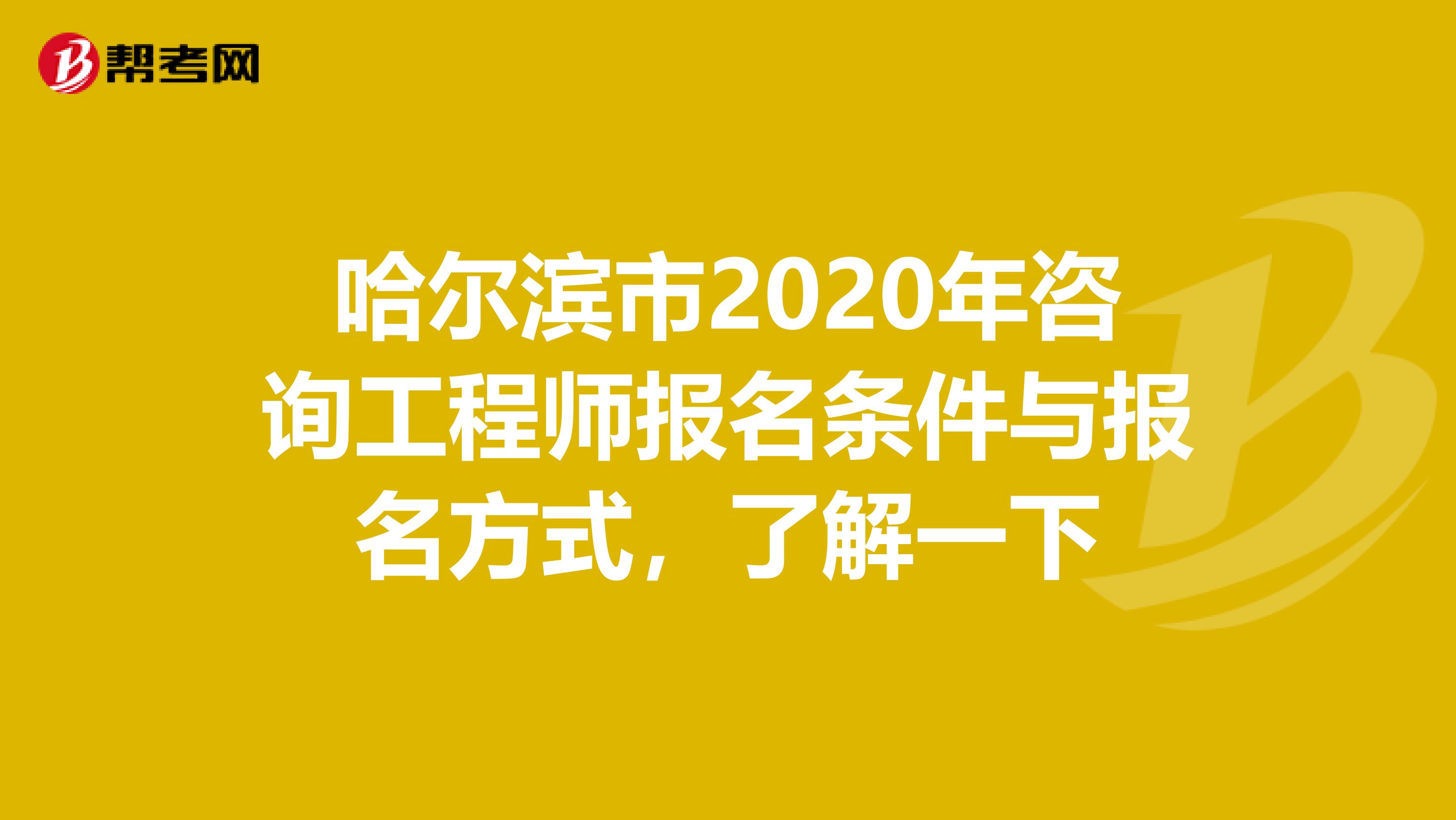 哈尔滨市2020年咨询工程师报名条件与报名方式，了解一下