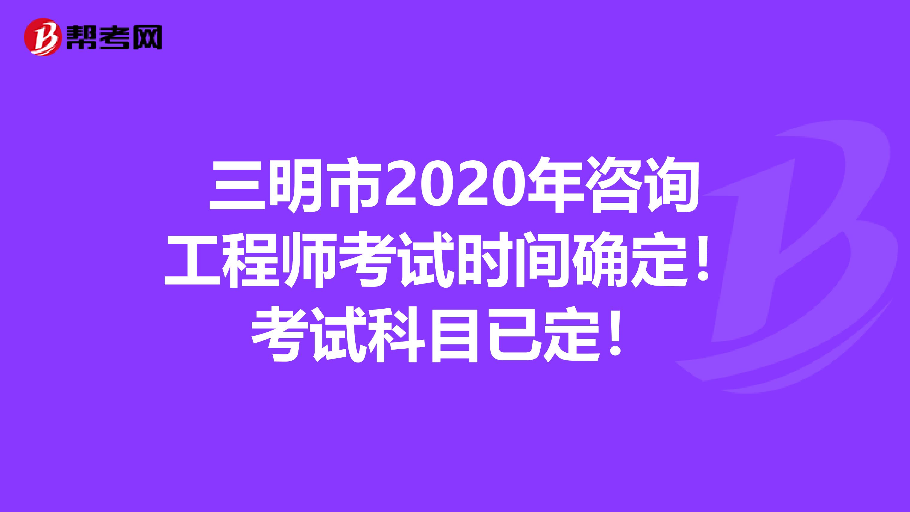 三明市2020年咨询工程师考试时间确定！考试科目已定！