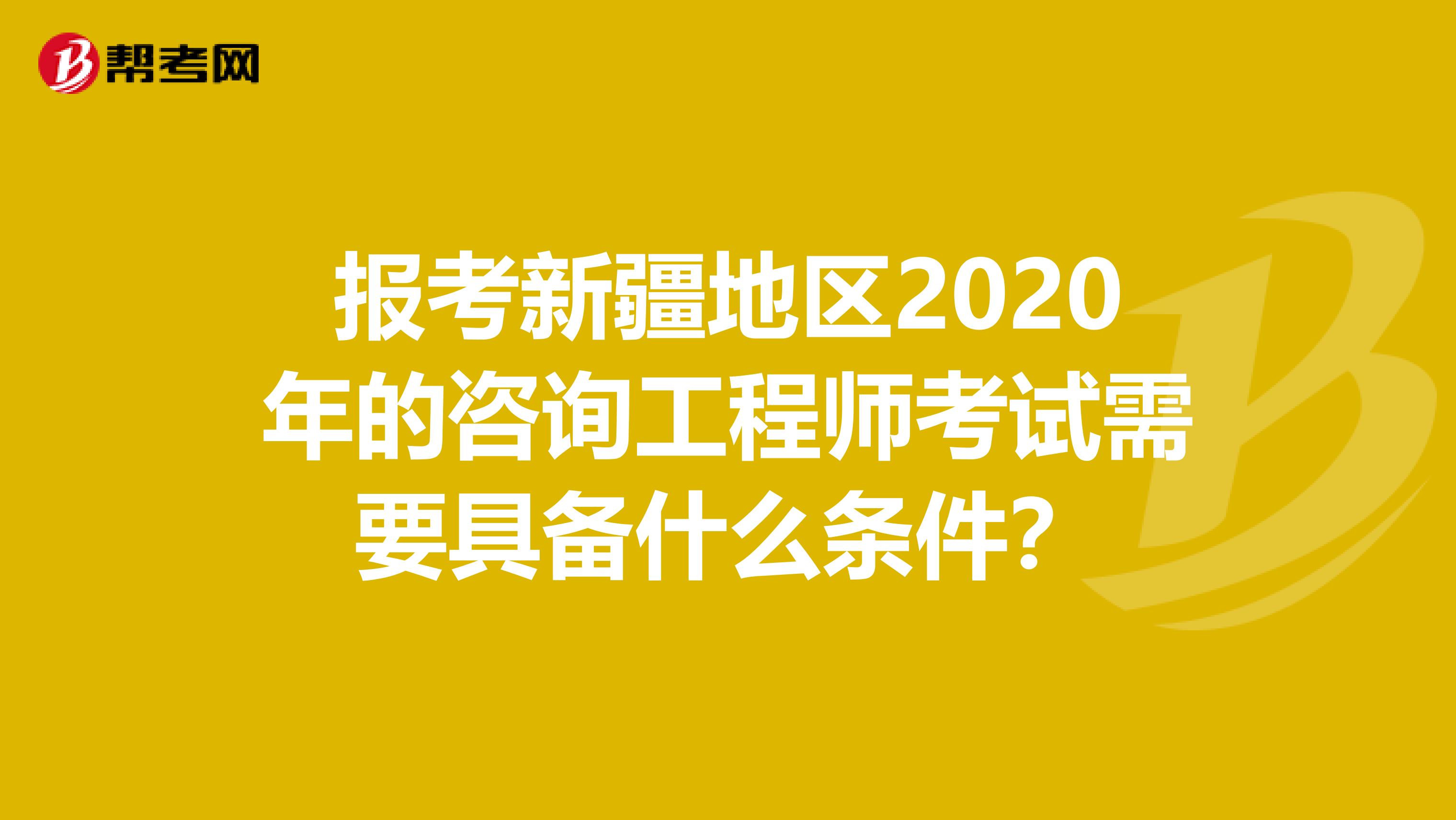报考新疆地区2020年的咨询工程师考试需要具备什么条件？