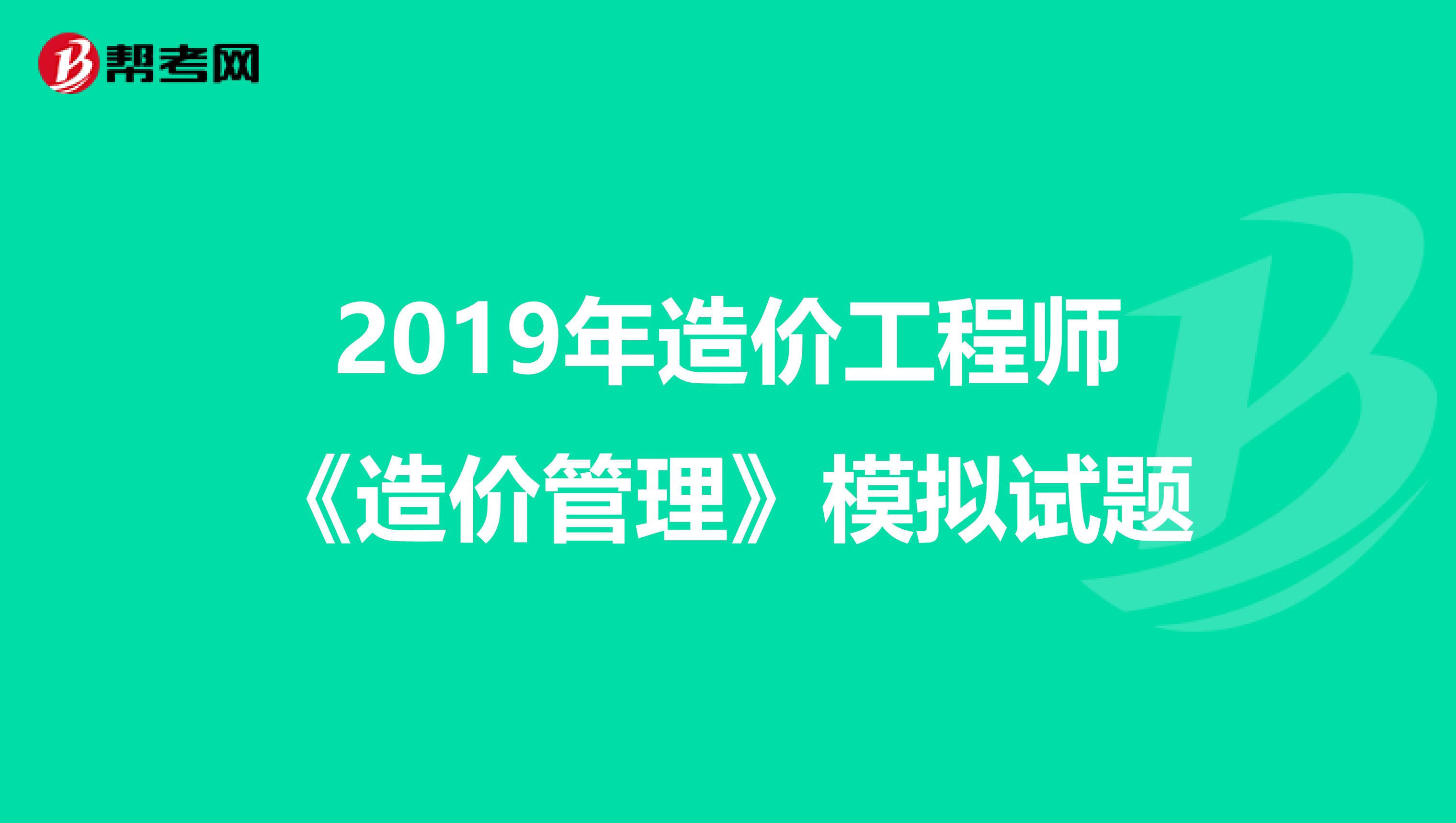 2019年造价工程师《造价管理》模拟试题