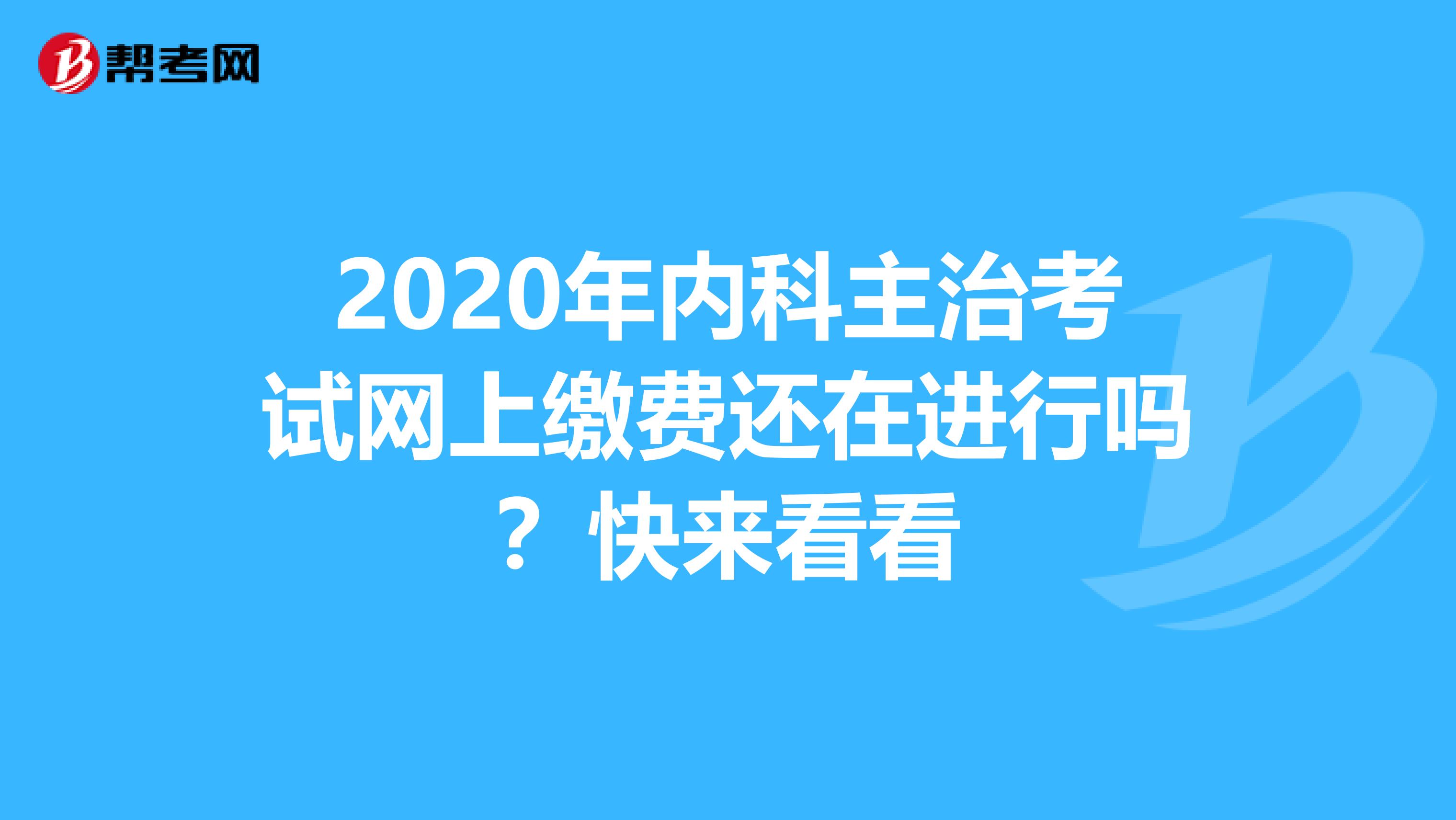 2020年内科主治考试网上缴费还在进行吗？快来看看