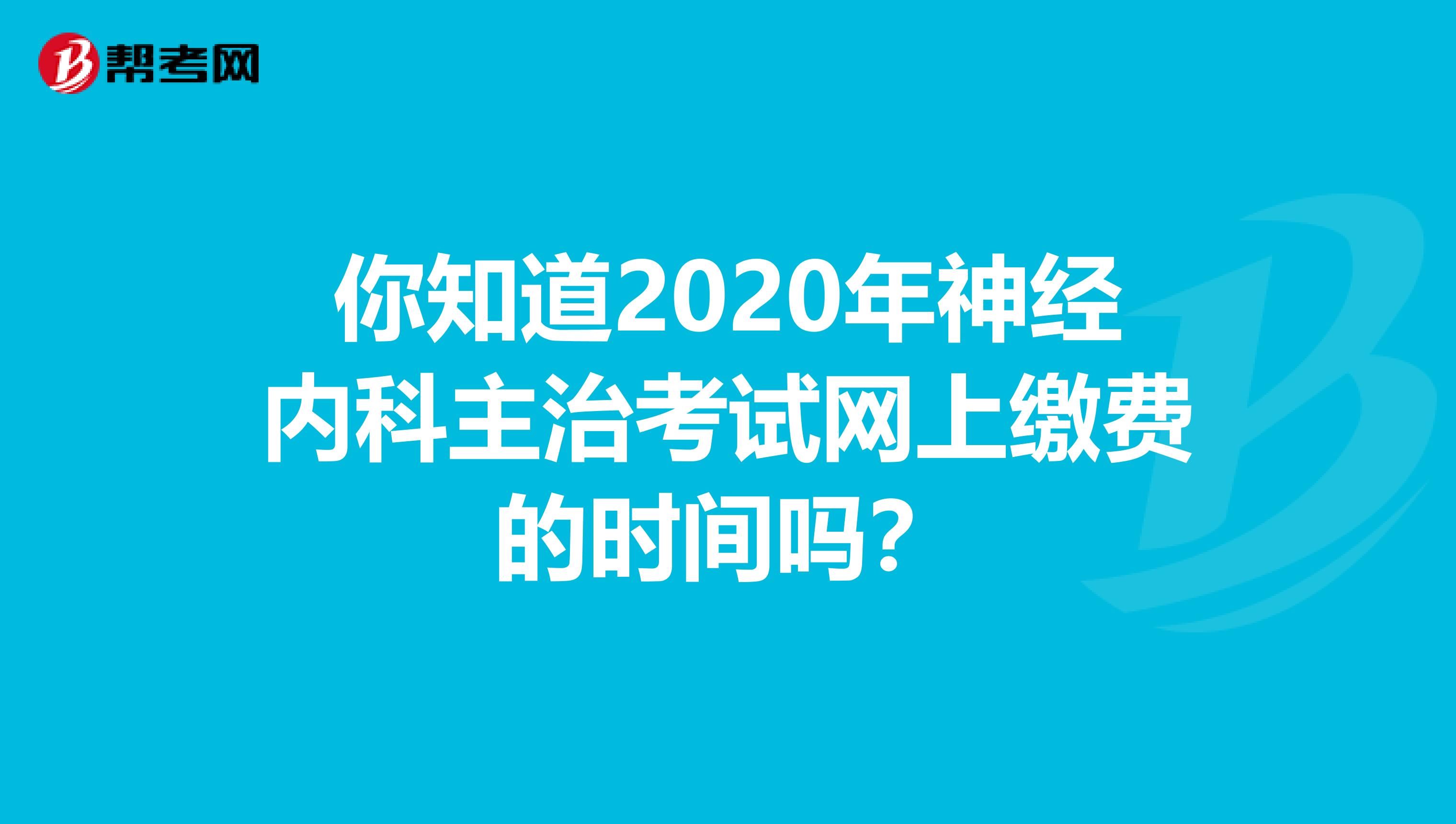 你知道2020年神经内科主治考试网上缴费的时间吗？