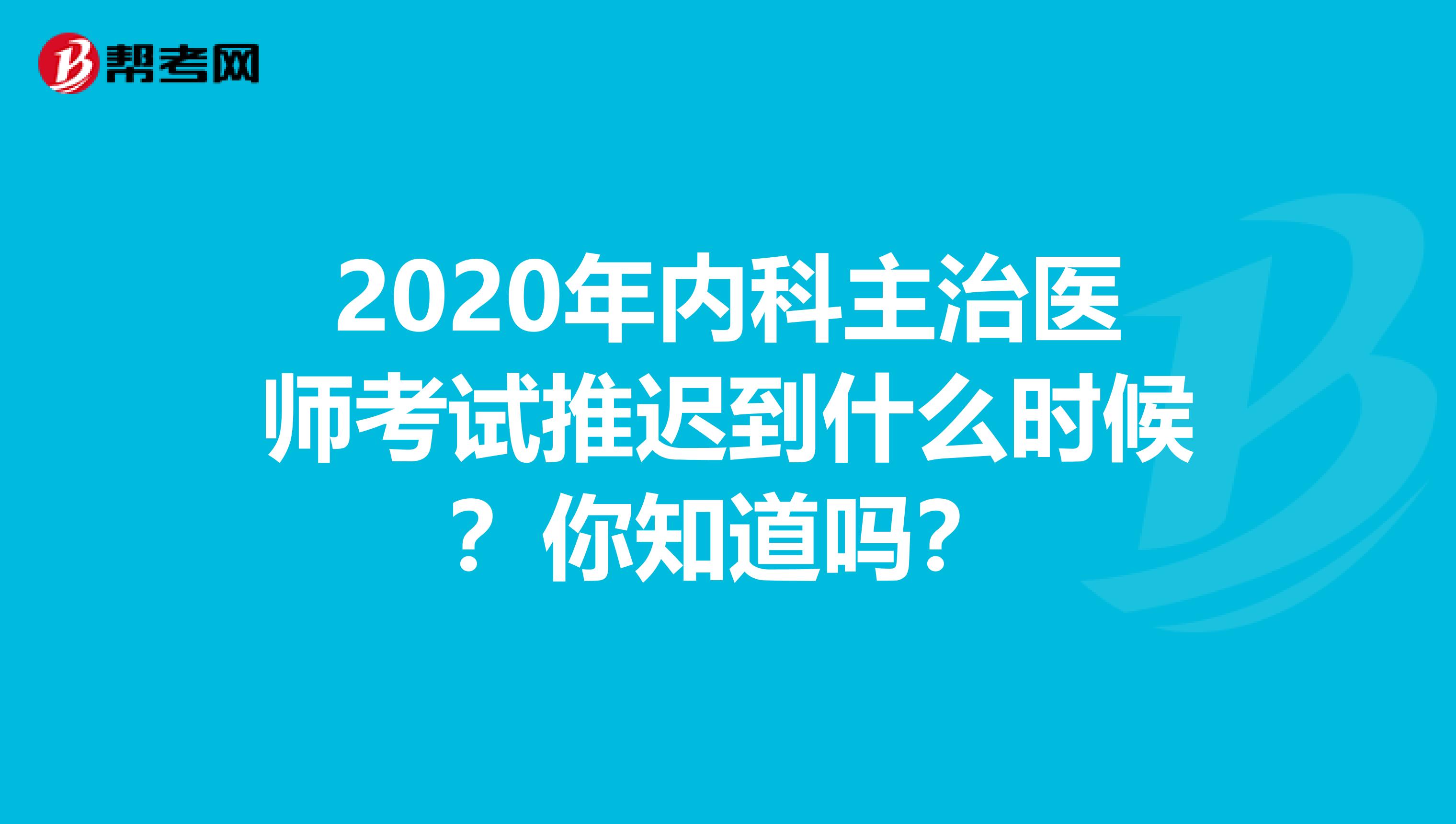 2020年内科主治医师考试推迟到什么时候？你知道吗？