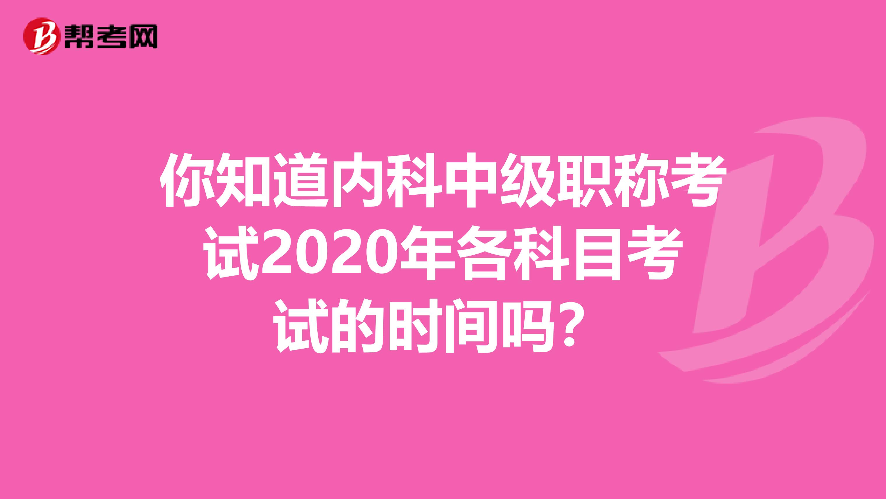 你知道内科中级职称考试2020年各科目考试的时间吗？