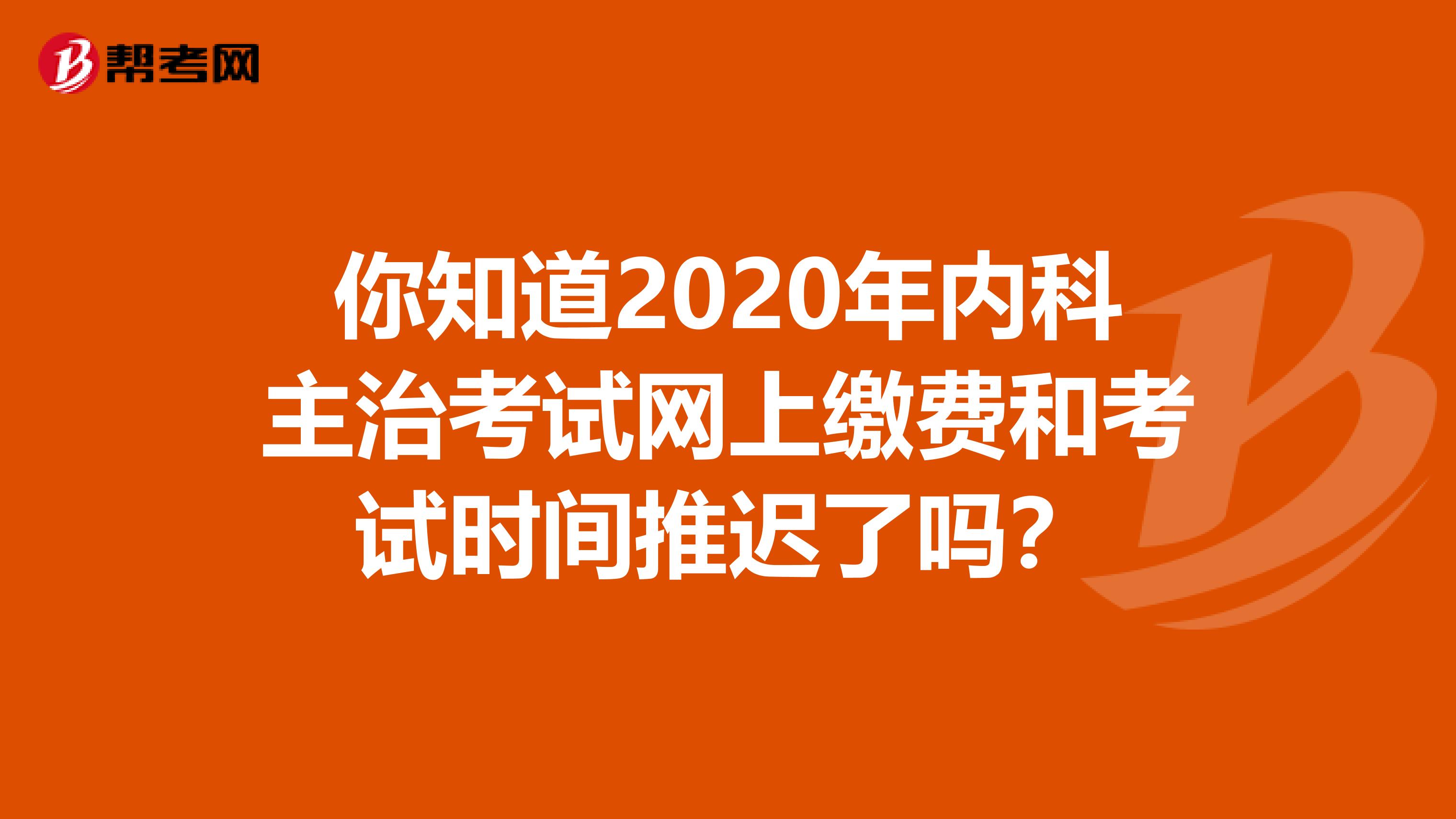 你知道2020年内科主治考试网上缴费和考试时间推迟了吗？
