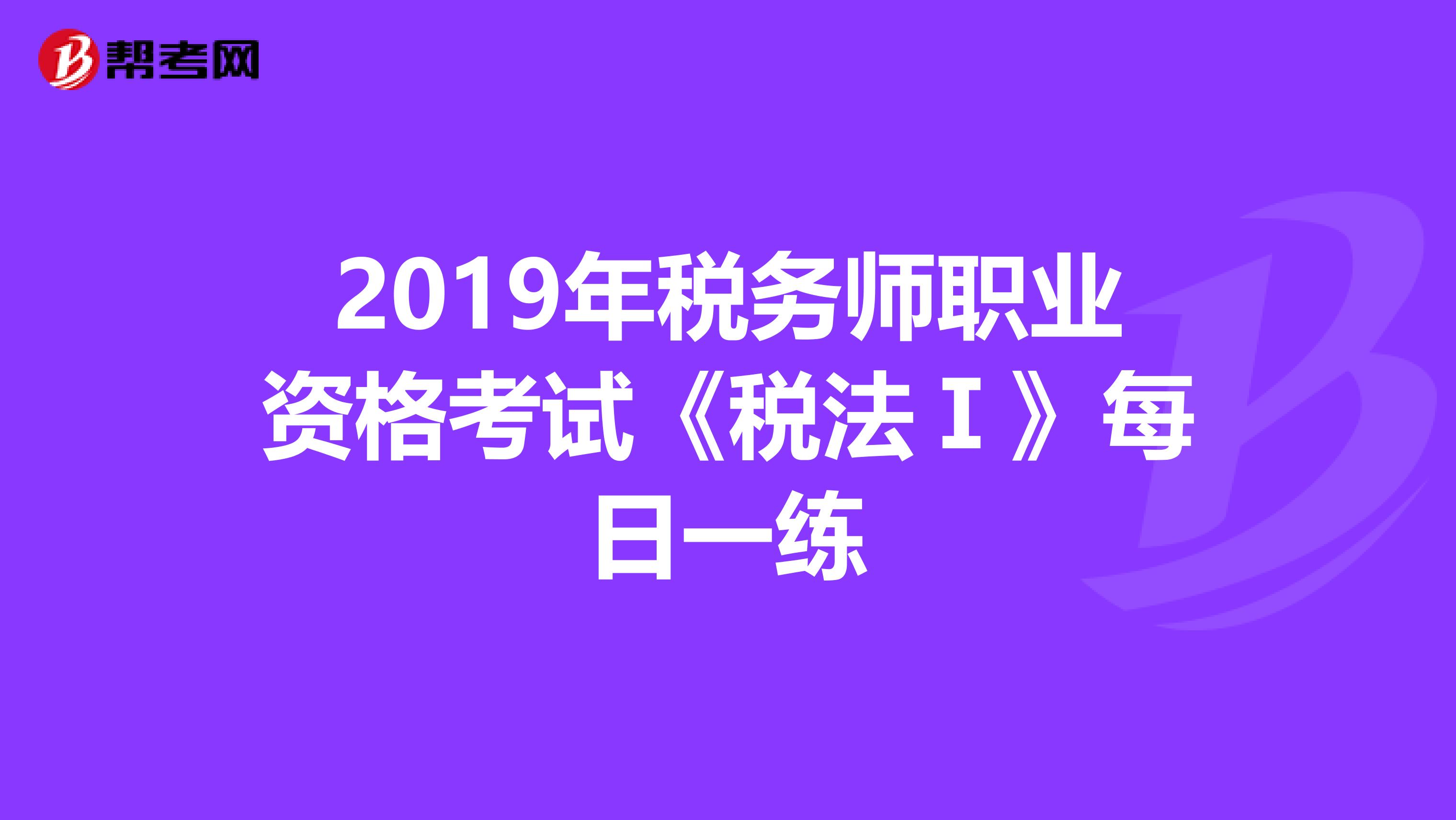 2019年税务师职业资格考试《税法Ⅰ》每日一练