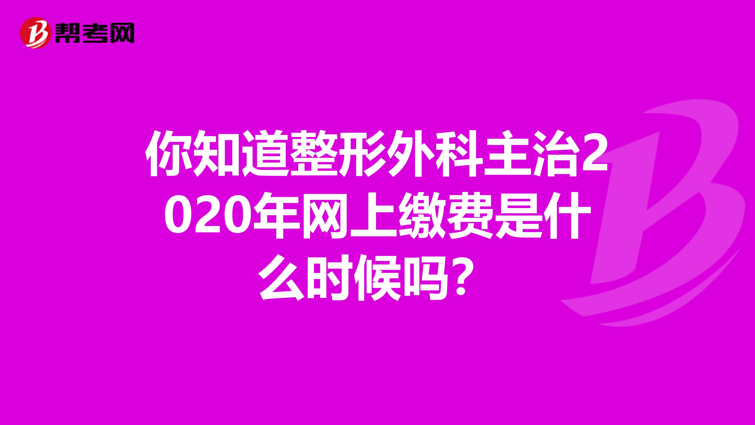 你知道整形外科主治2020年网上缴费是什么时候吗？