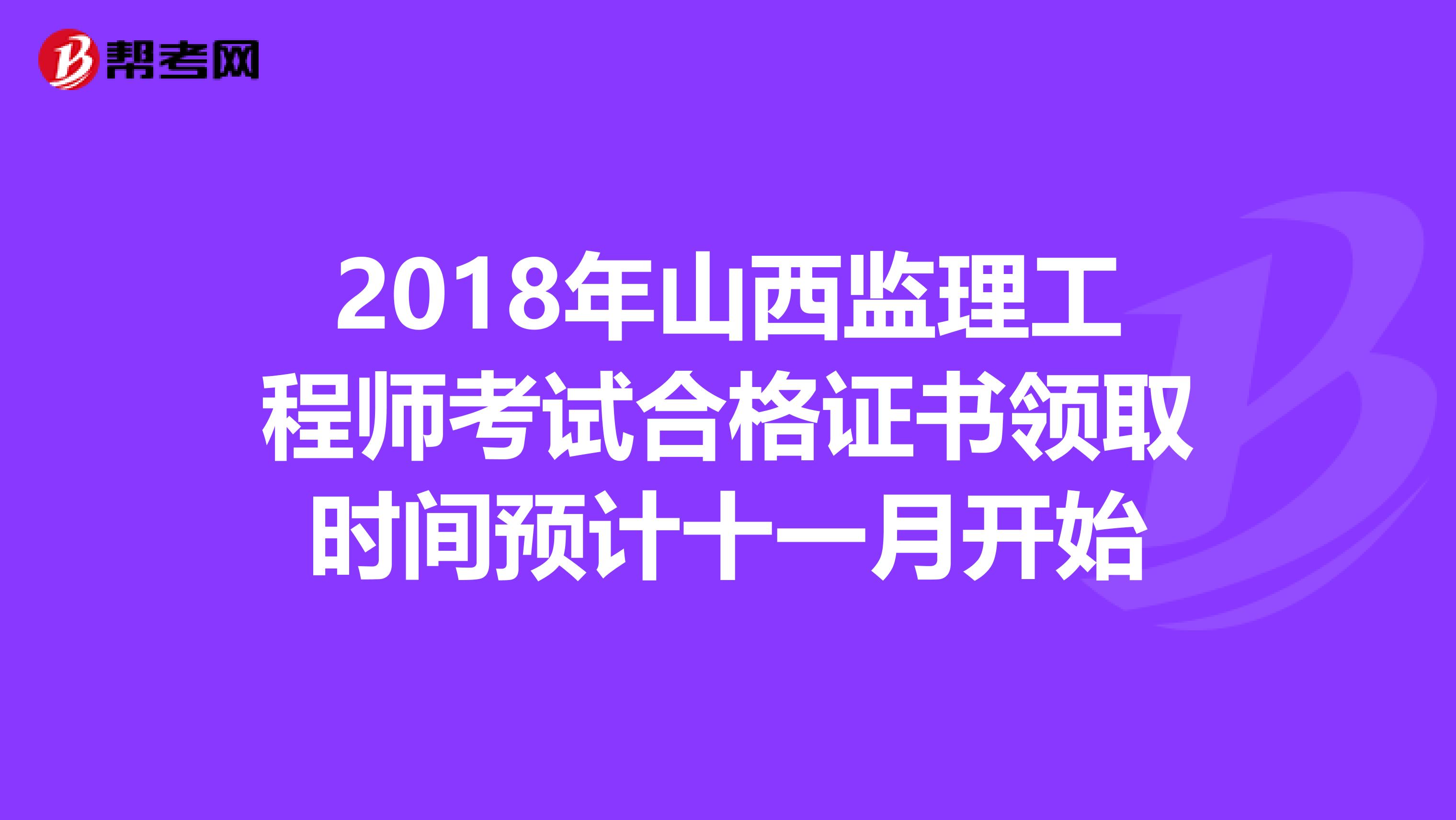 2018年山西监理工程师考试合格证书领取时间预计十一月开始