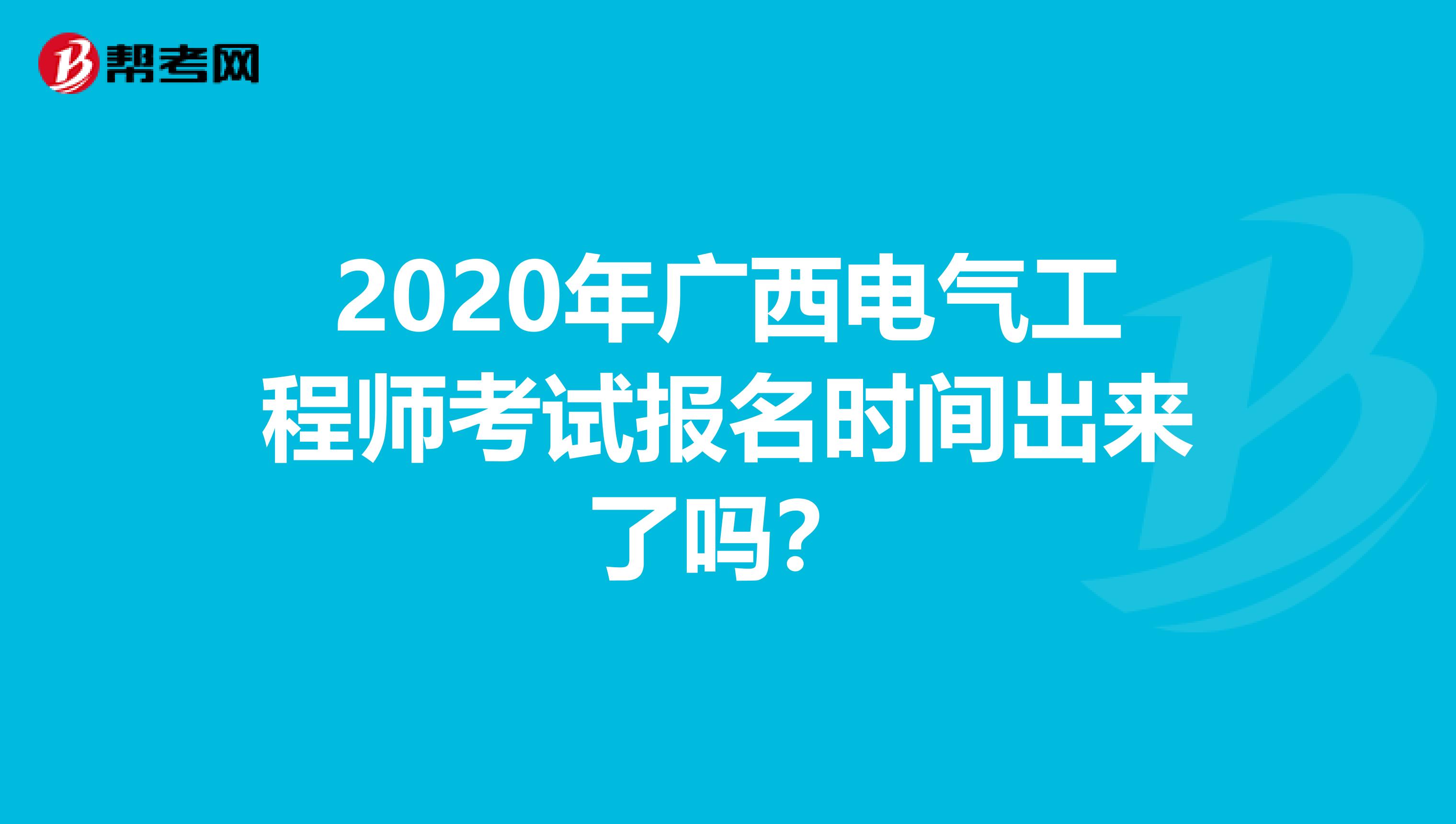 2020年广西电气工程师考试报名时间出来了吗？