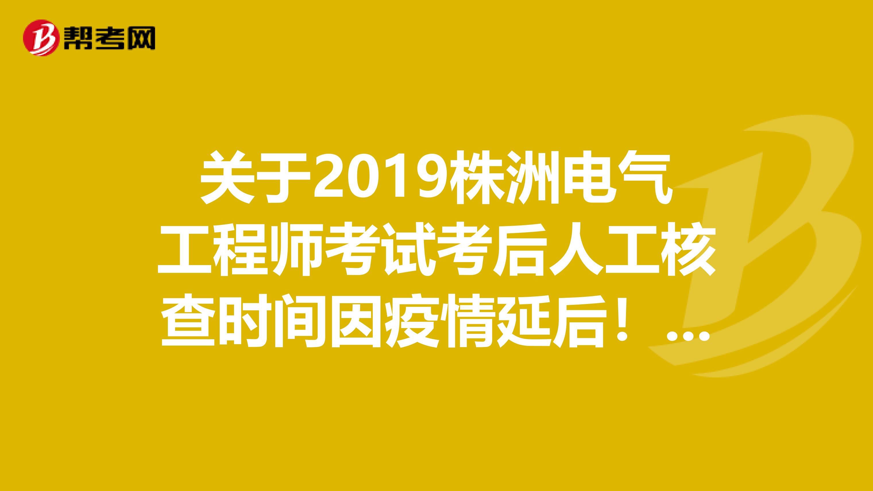 关于2019株洲电气工程师考试考后人工核查时间因疫情延后！了解一下