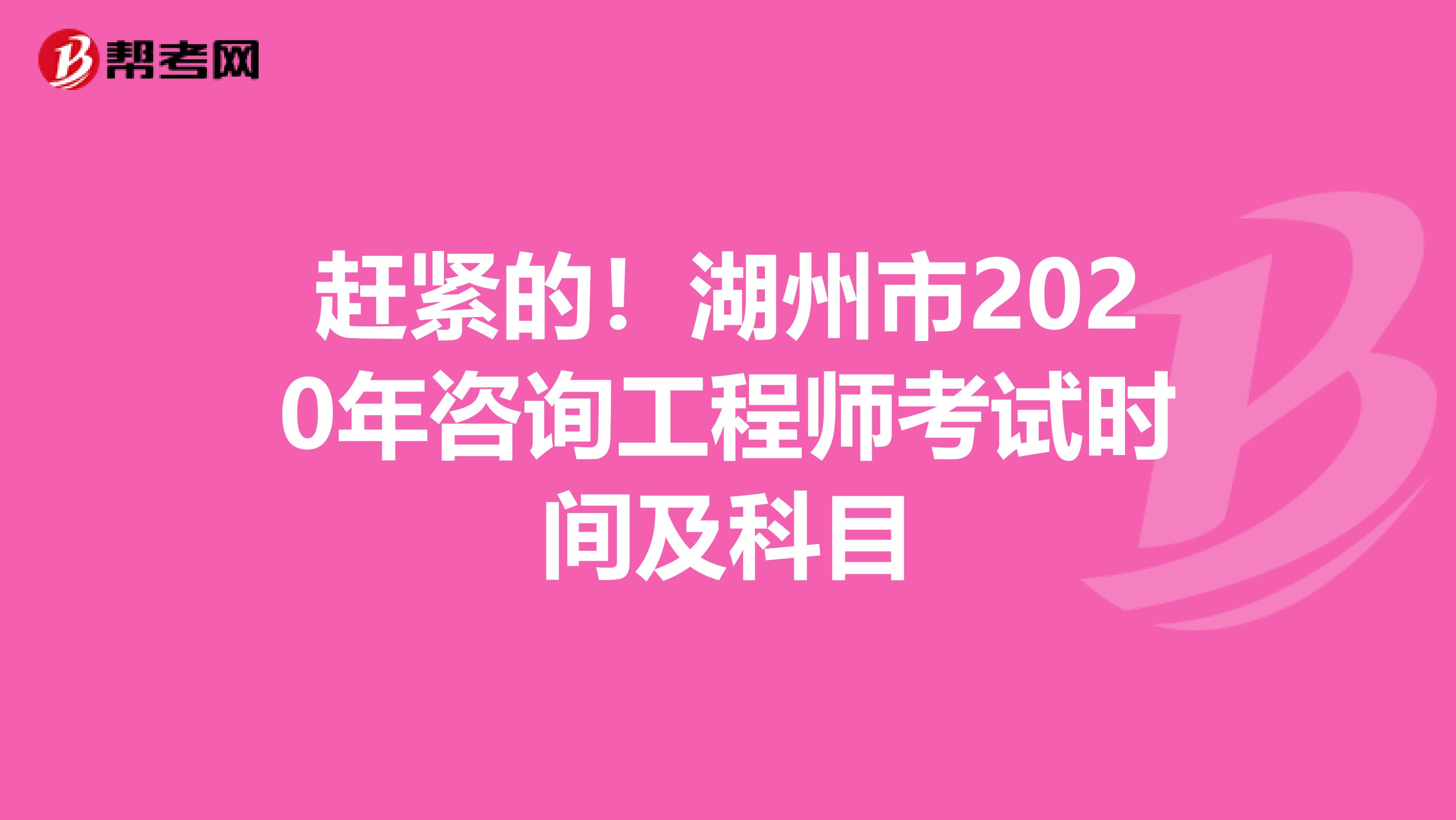 赶紧的！湖州市2020年咨询工程师考试时间及科目