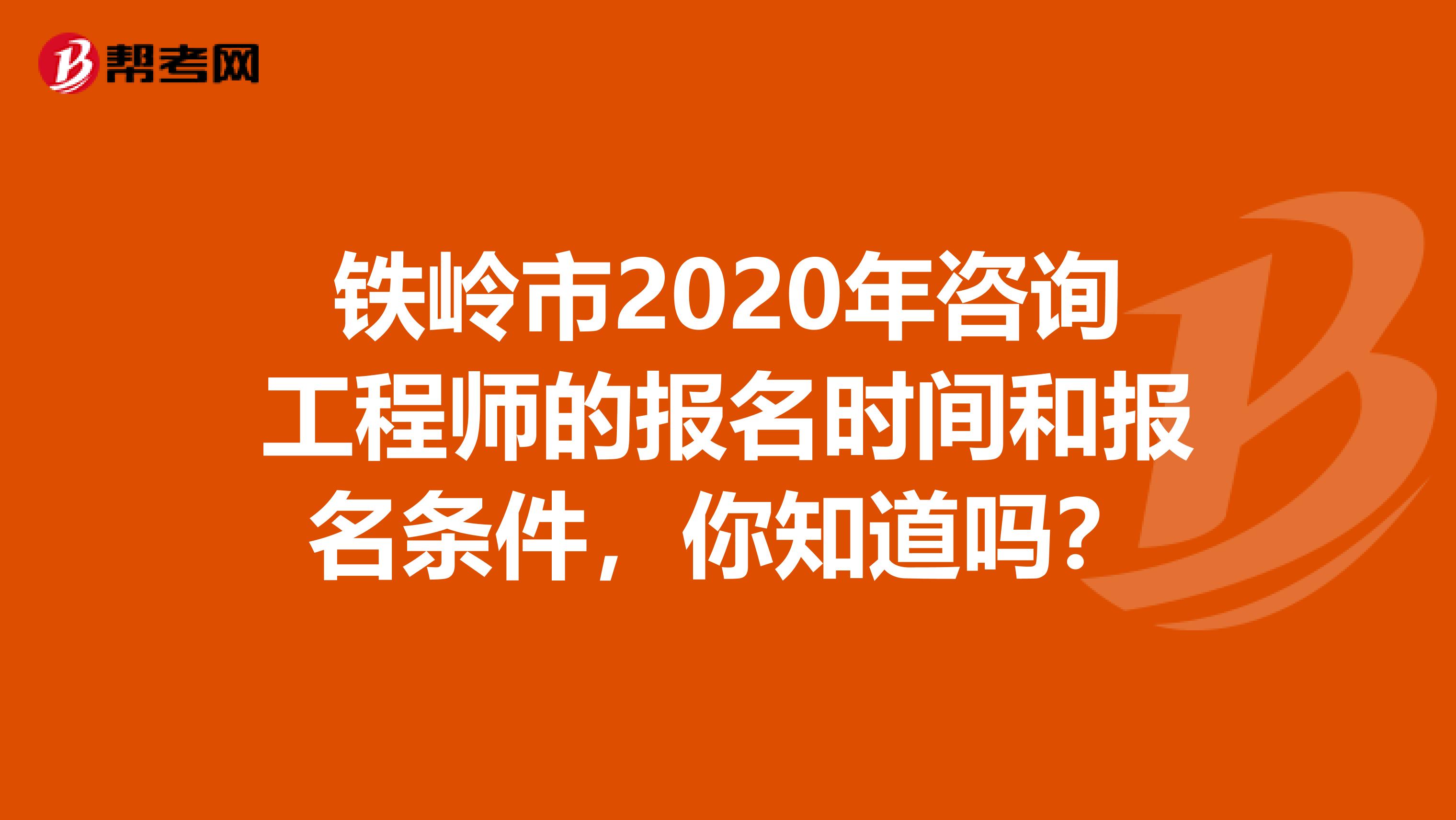铁岭市2020年咨询工程师的报名时间和报名条件，你知道吗？