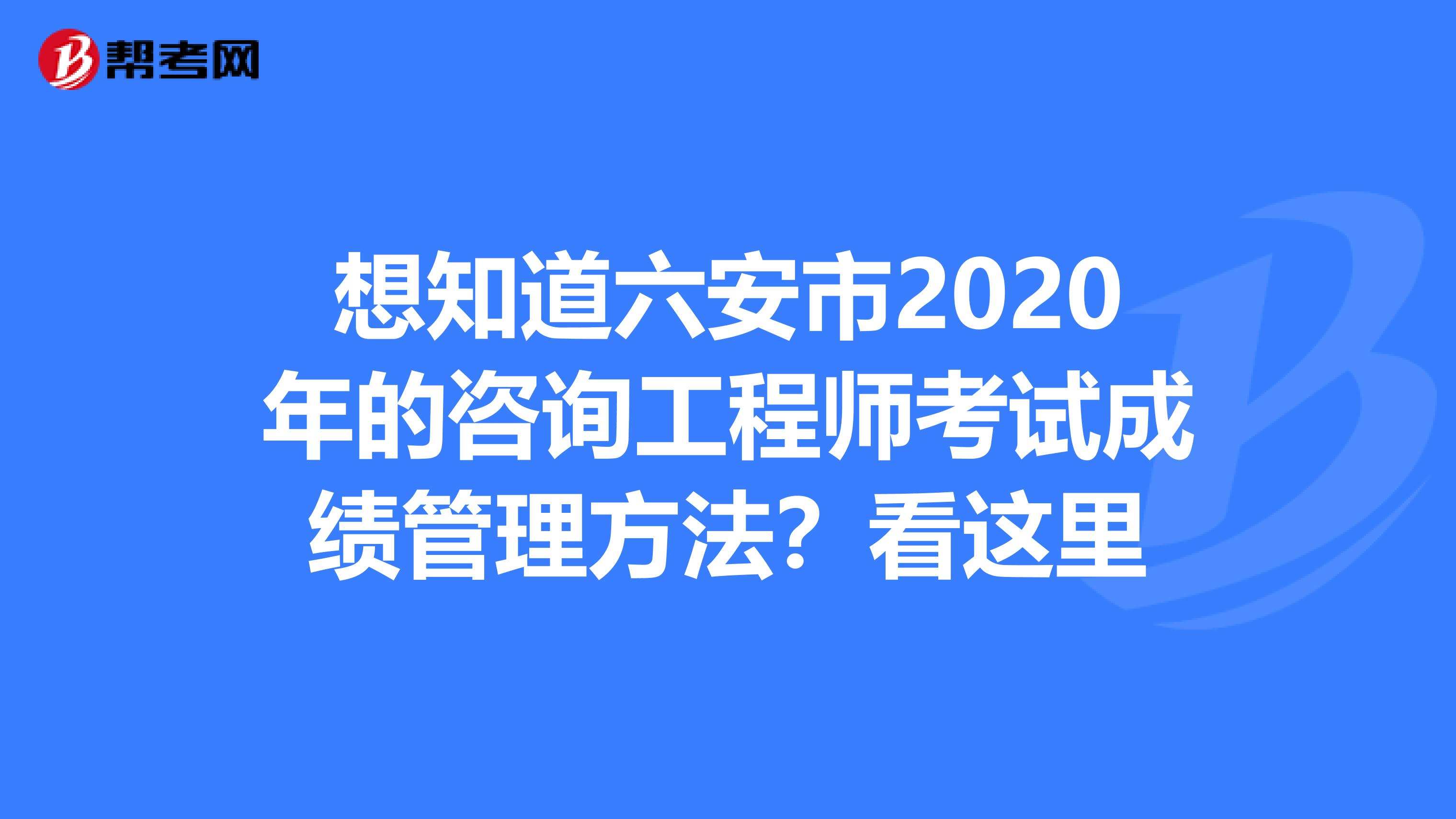 想知道六安市2020年的咨询工程师考试成绩管理方法？看这里
