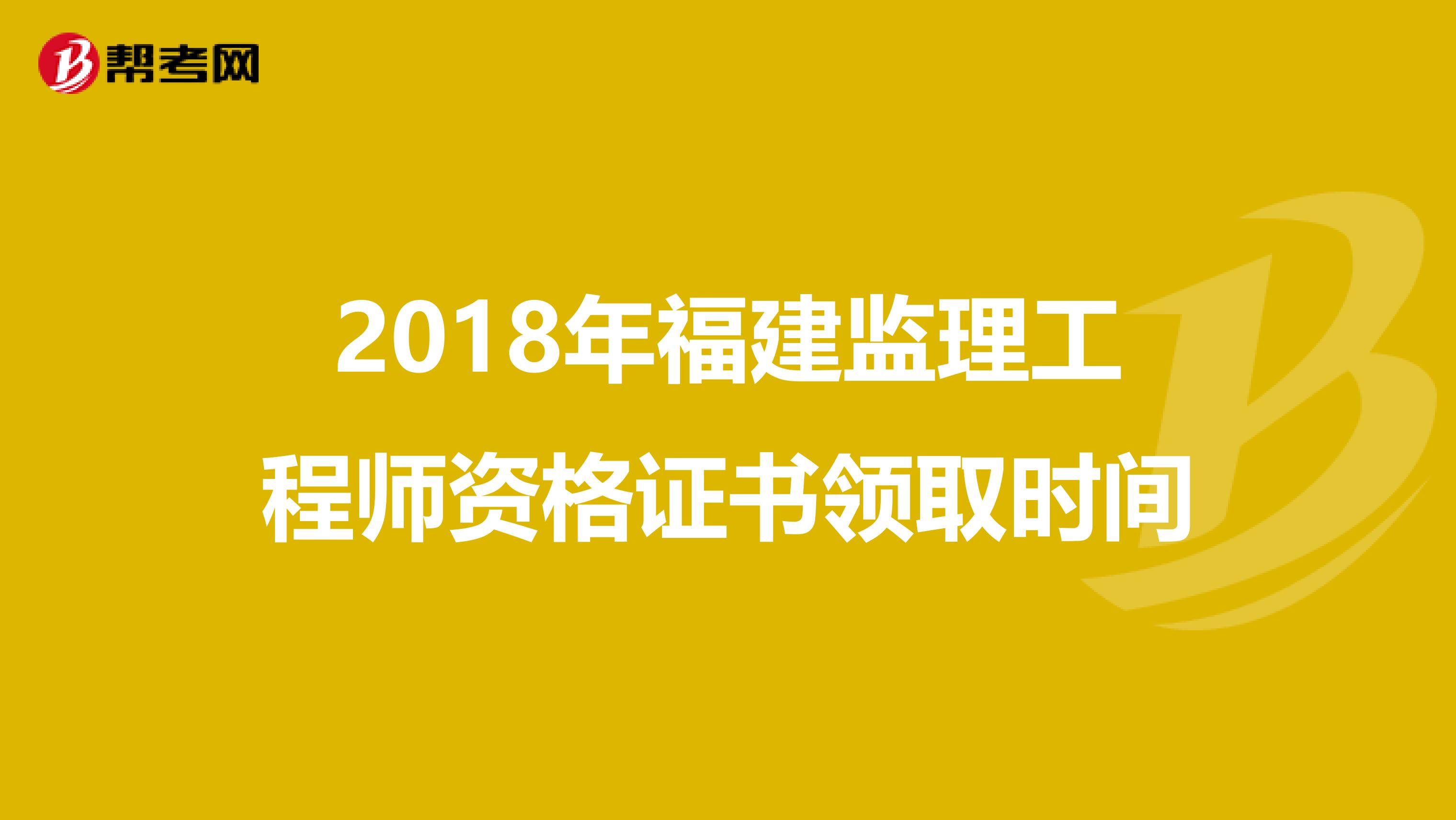 2018年福建监理工程师资格证书领取时间