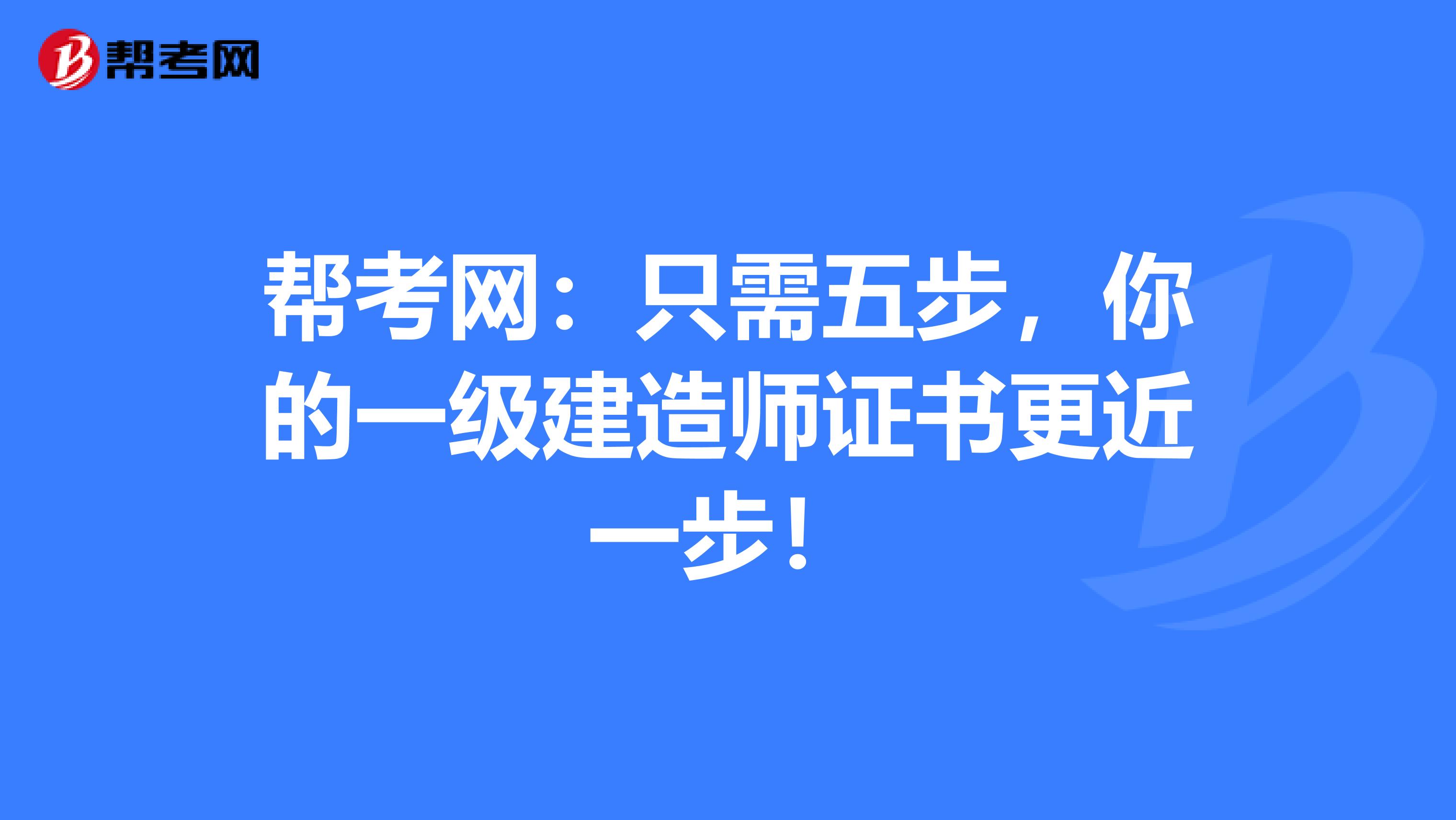 帮考网：只需五步，你的一级建造师证书更近一步！