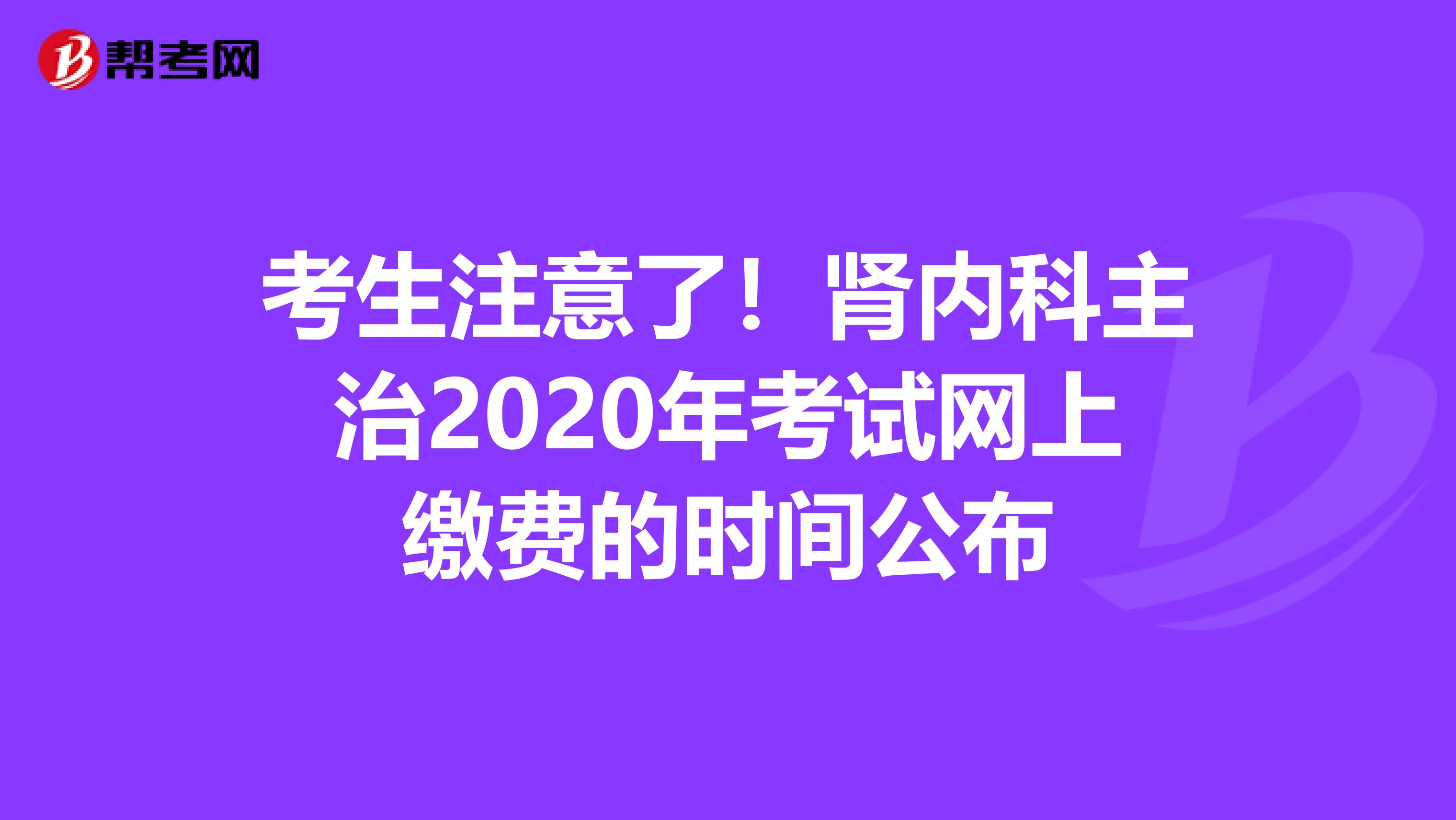 考生注意了！肾内科主治2020年考试网上缴费的时间公布