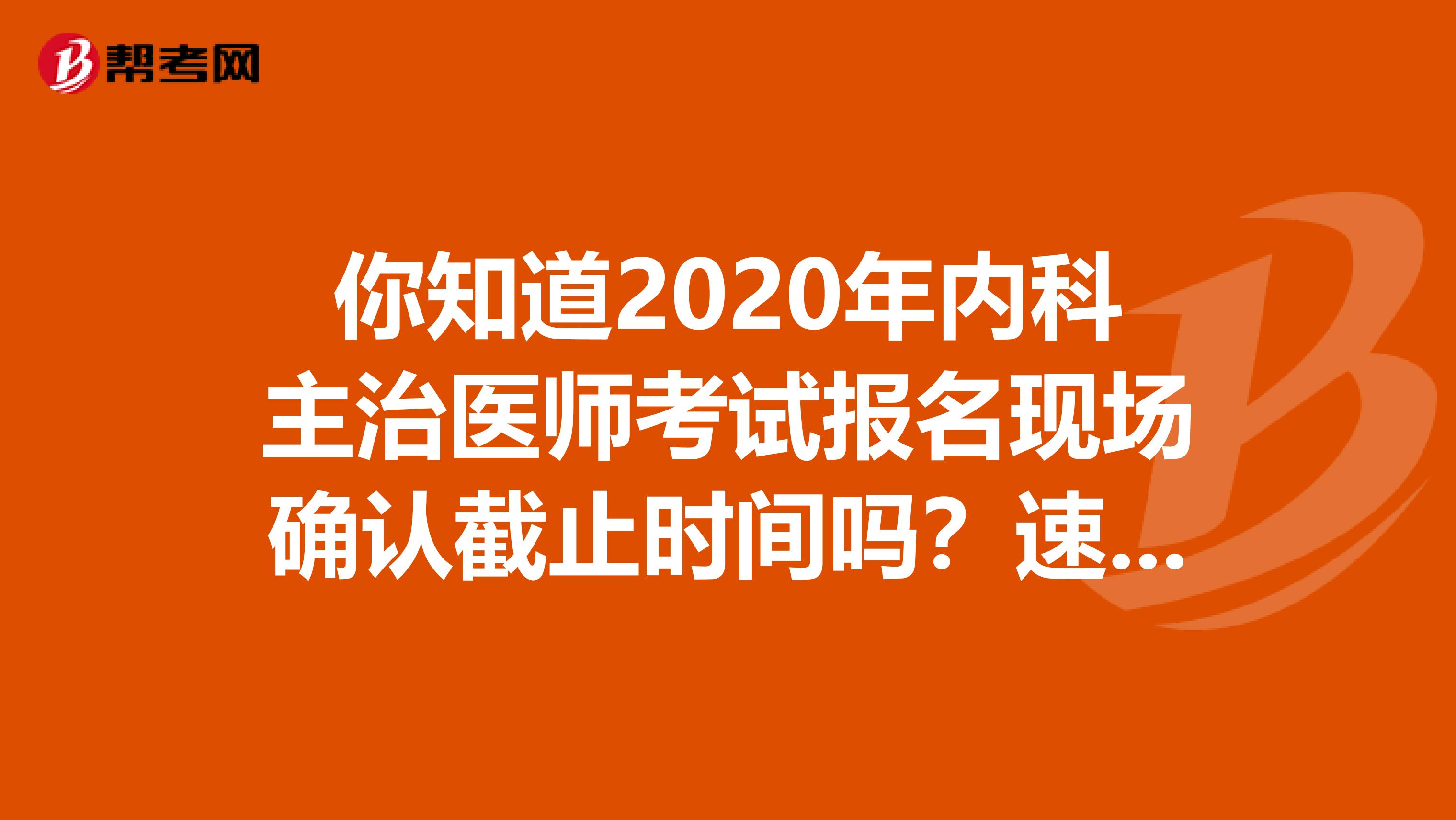 你知道2020年内科主治医师考试报名现场确认截止时间吗？速看！