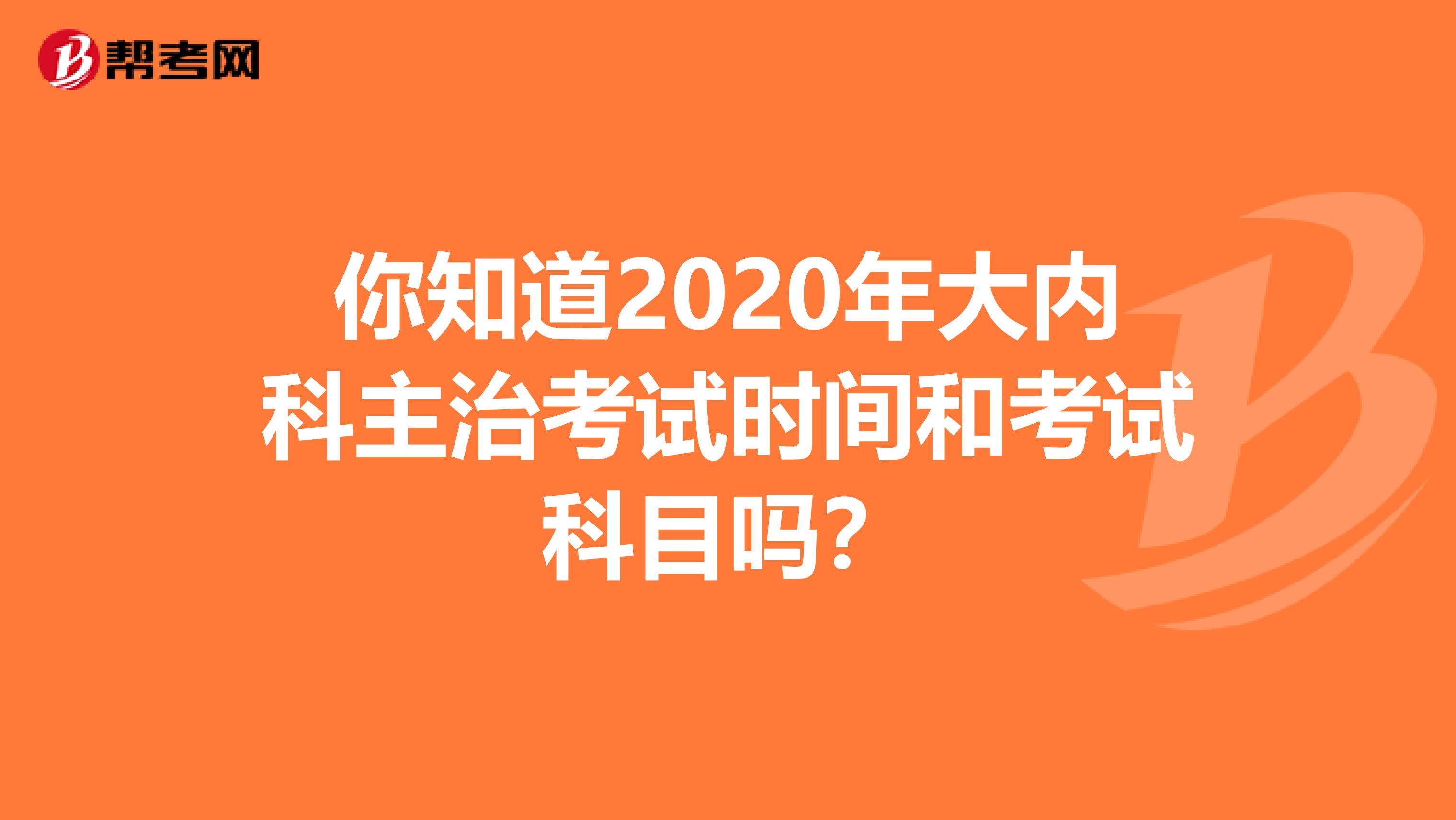 你知道2020年大内科主治考试时间和考试科目吗？